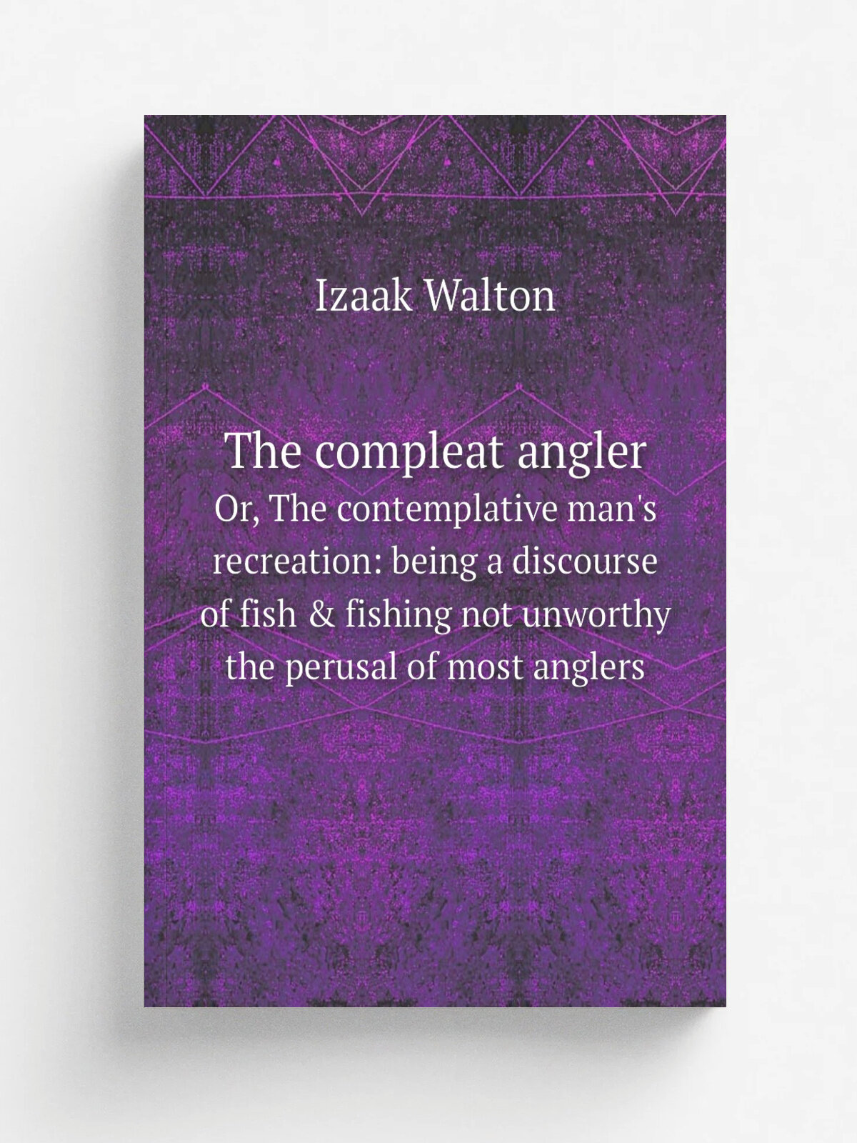 The compleat angler. Or, The contemplative man's recreation: being a discourse of fish & fishing not unworthy the perusal of most anglers | Walton Iz…