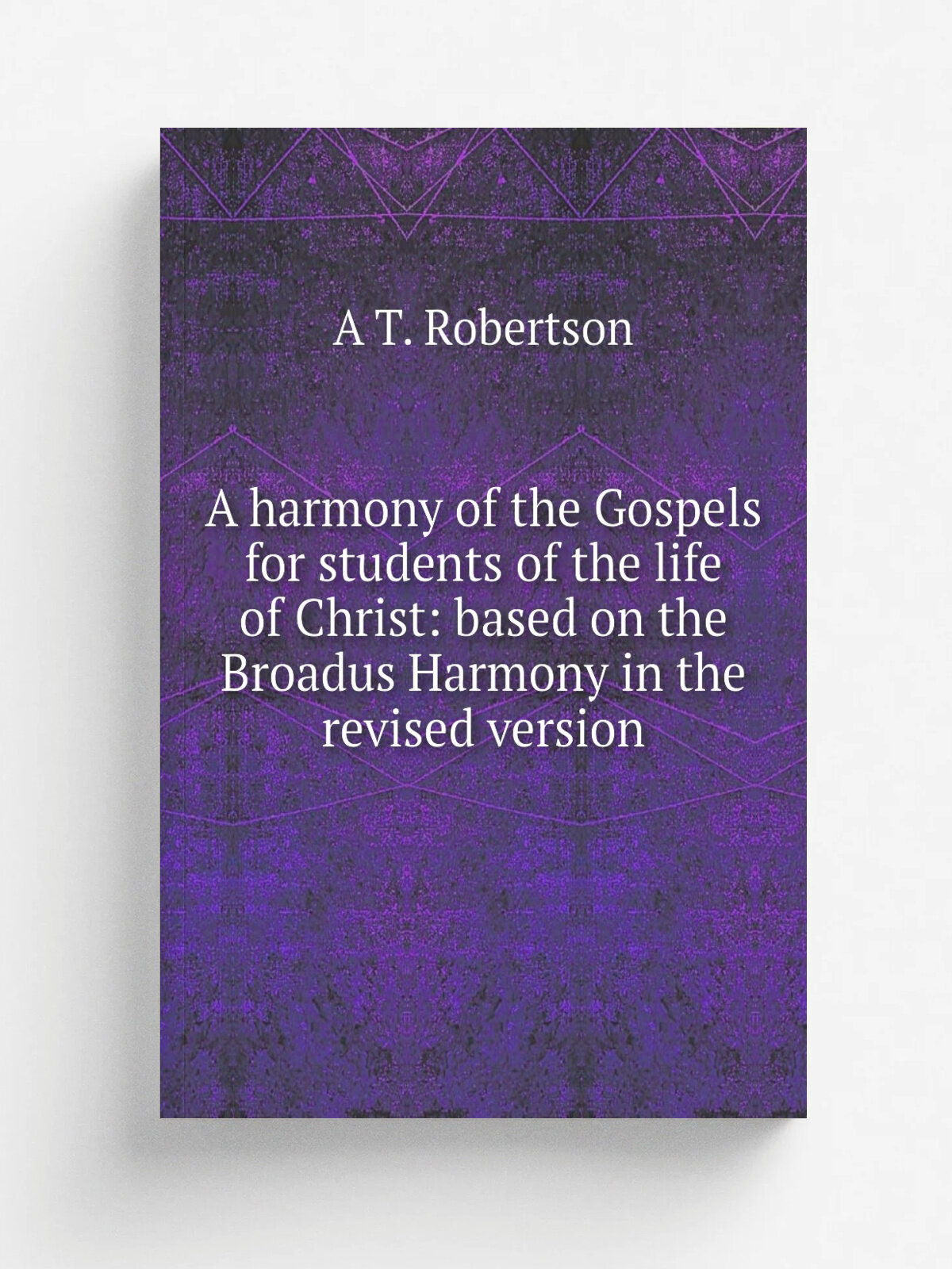 A harmony of the Gospels for students of the life of Christ: based on the Broadus Harmony in the revised version