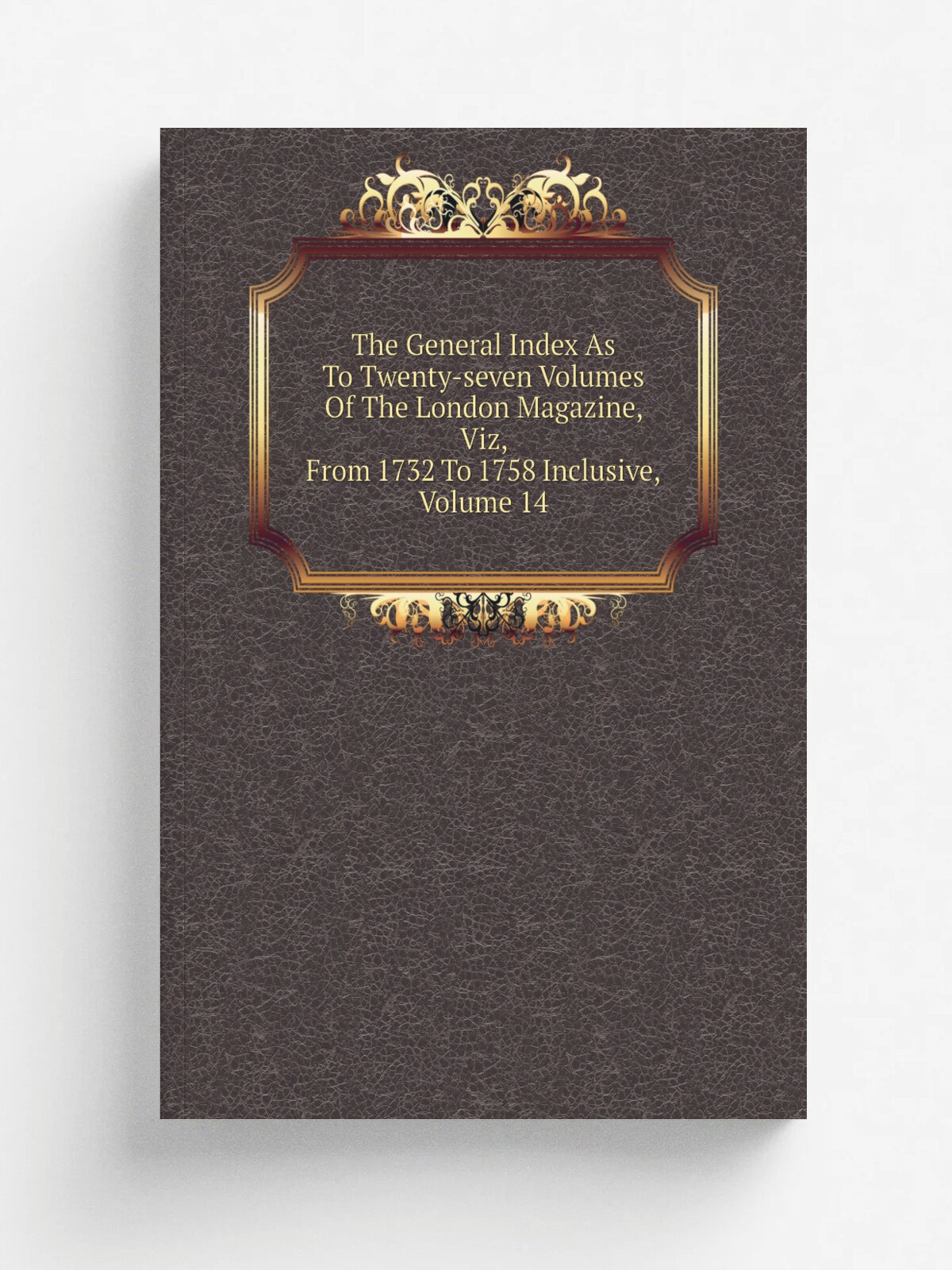 The General Index As To Twenty-seven Volumes Of The London Magazine, Viz, From 1732 To 1758 Inclusive, Volume 14 | Репринт