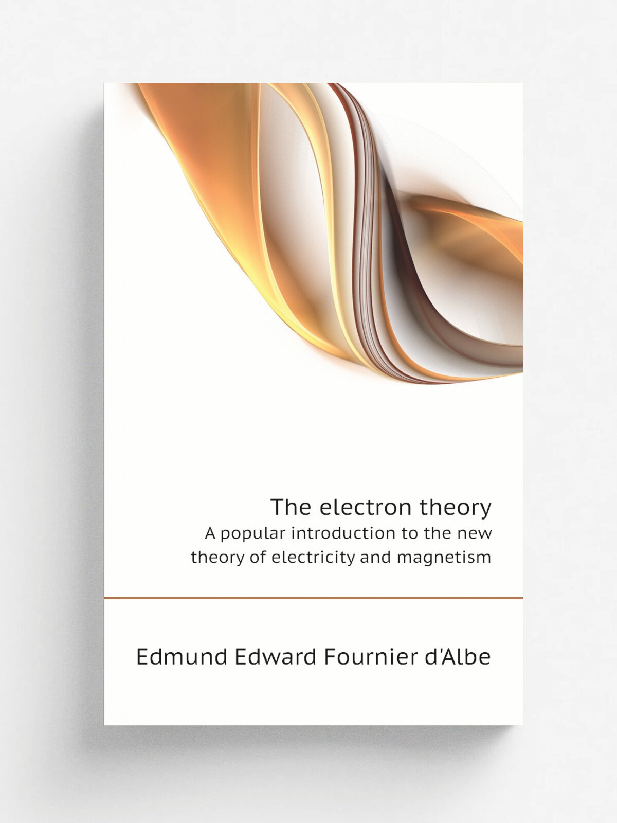 The electron theory. A popular introduction to the new theory of electricity and magnetism | Edmund Edward Fournier d'Albe | 1906 | London, New York …