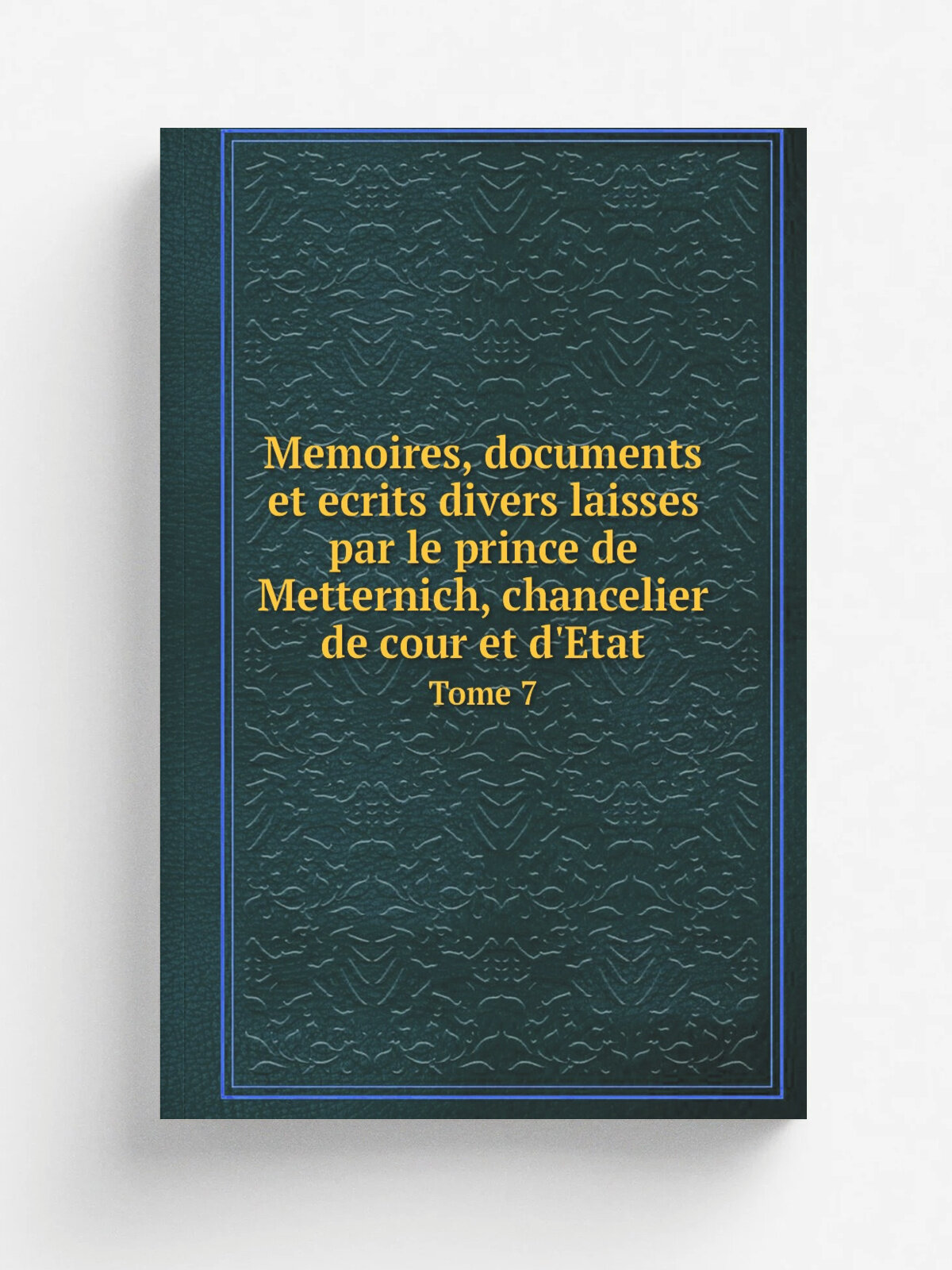Memoires, documents et ecrits divers laisses par le prince de Metternich, chancelier de cour et d'Etat. Tome 7 | E. Plon et Cie | 1883 | Paris | Репр…