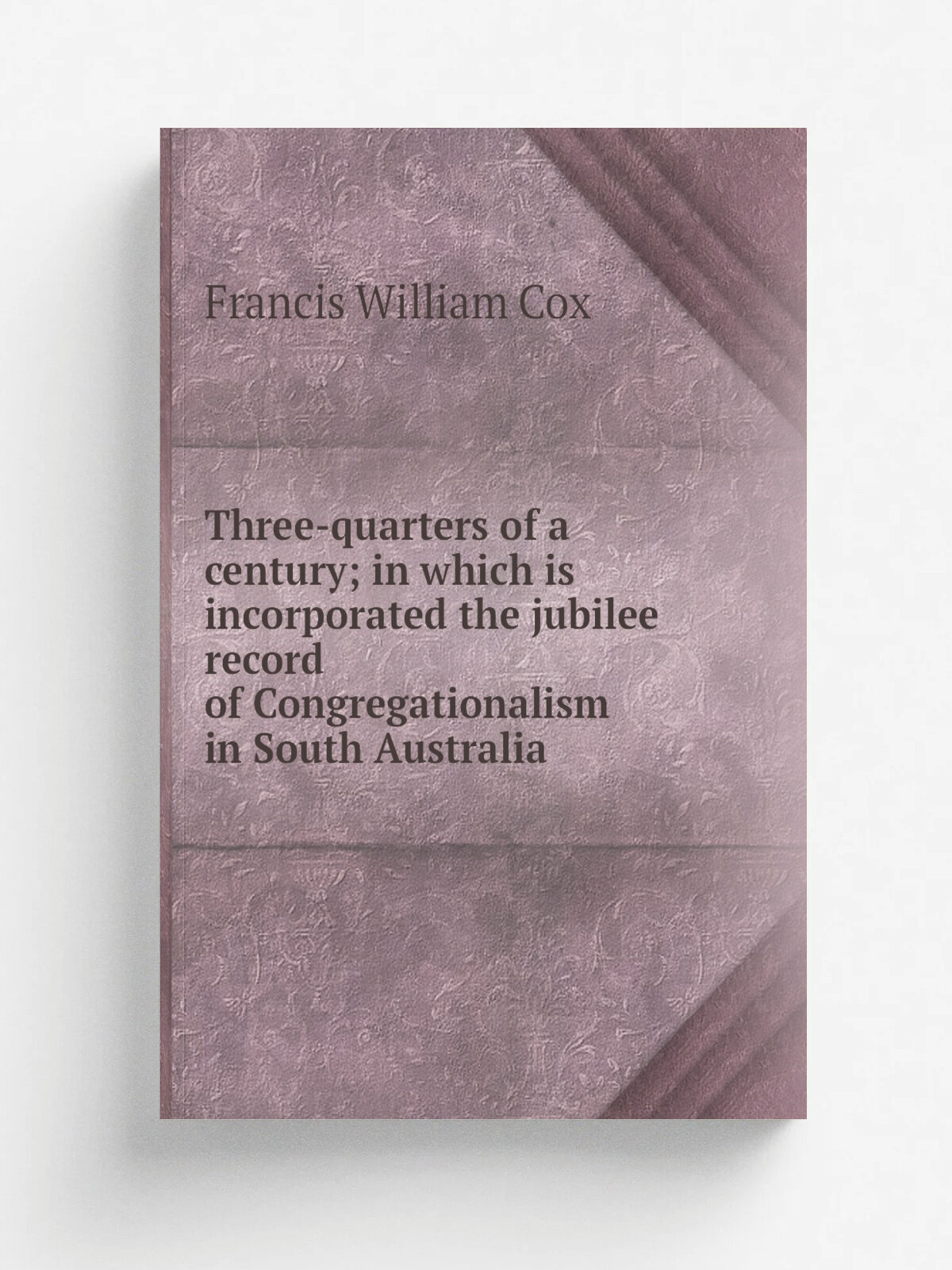 Three-quarters of a century; in which is incorporated the jubilee record of Congregationalism in South Australia | Francis William Cox | Репринт