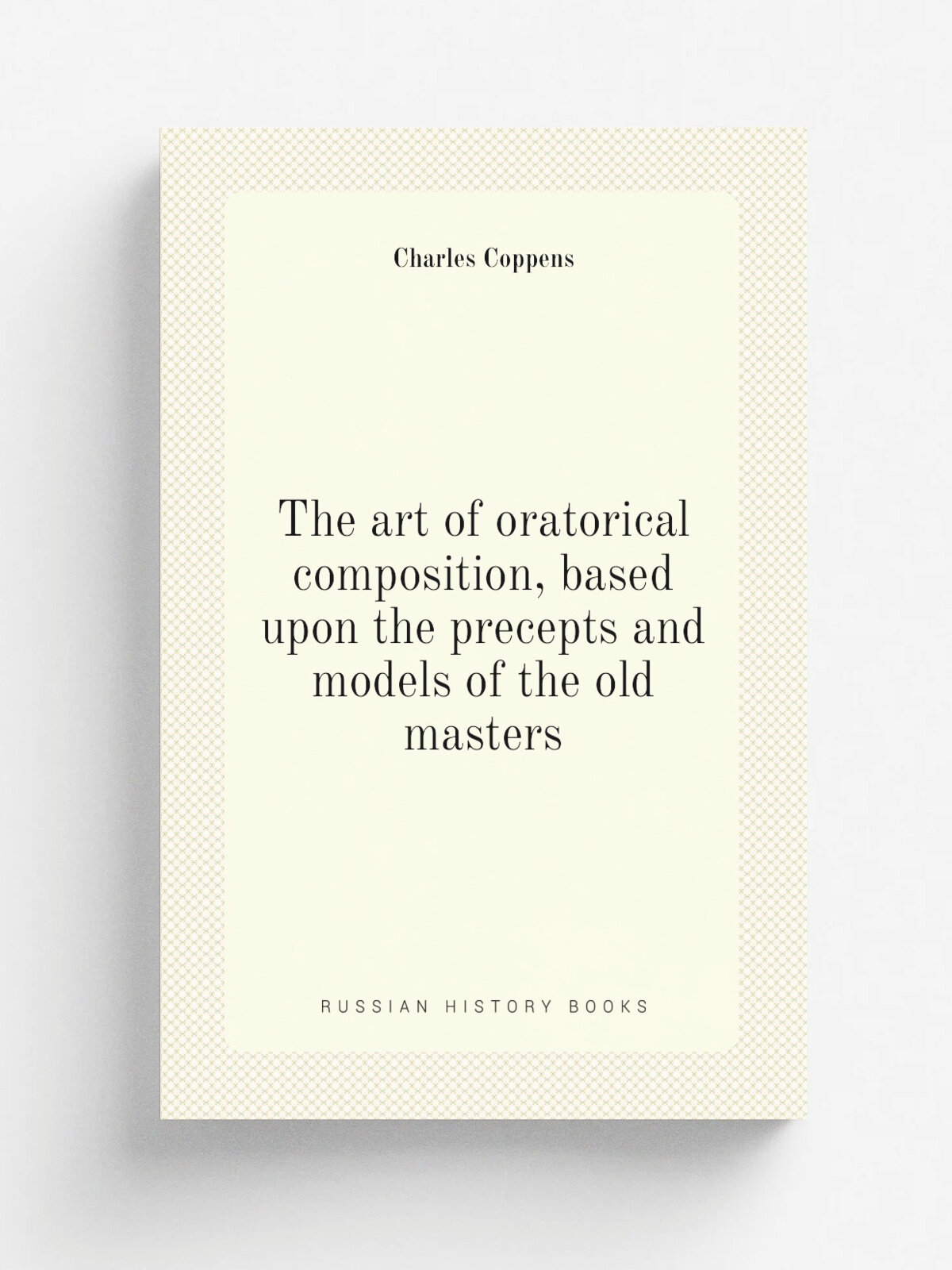 The art of oratorical composition, based upon the precepts and models of the old masters | Charles Coppens | Репринт