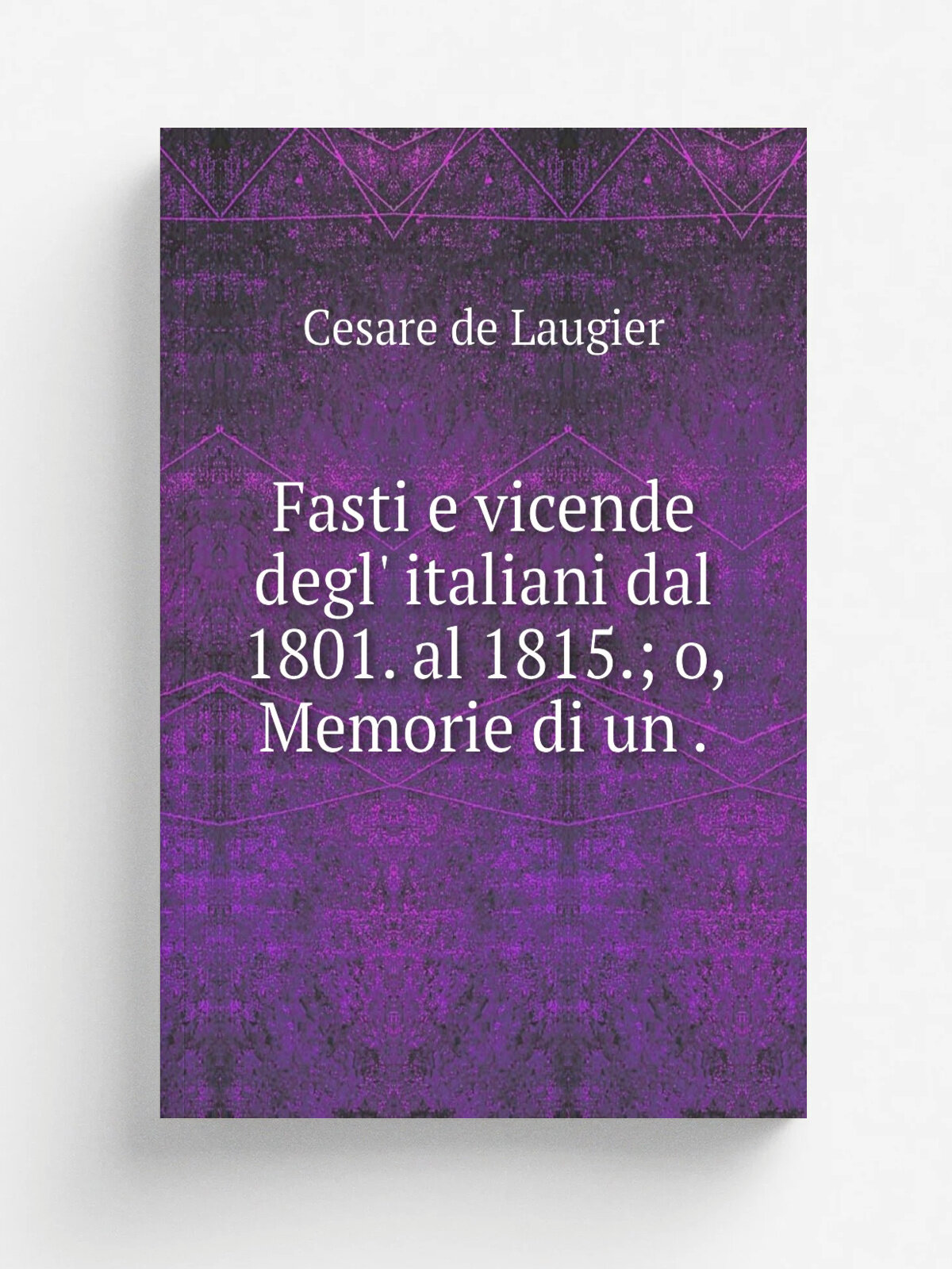 Fasti e vicende degl' italiani dal 1801. al 1815; o, Memorie di un . | Cesare de Laugier | 1836 | .n.p. | Репринт