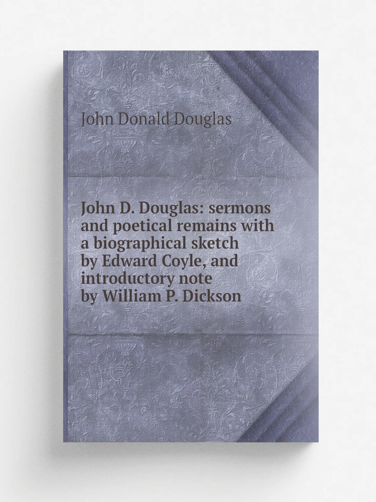 John D. Douglas: sermons and poetical remains with a biographical sketch by Edward Coyle, and introductory note by William P. Dickson | John Donald D…