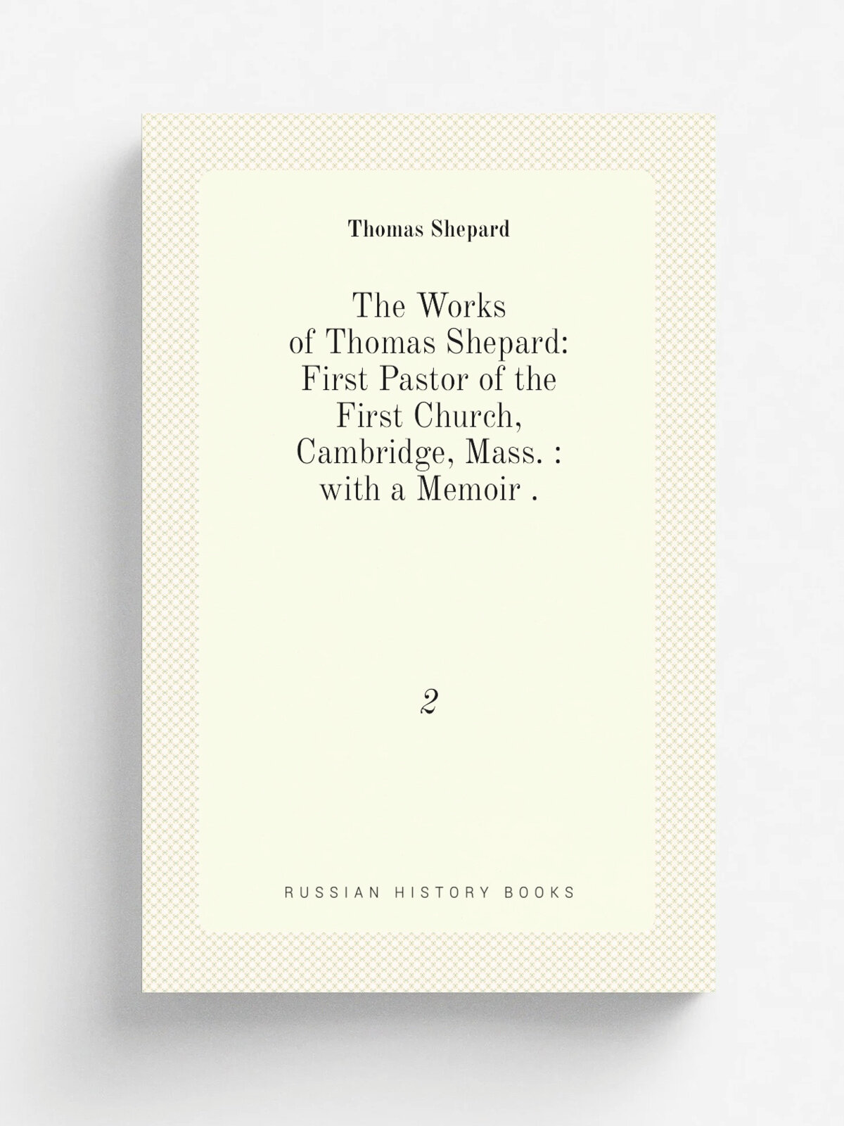 The Works of Thomas Shepard: First Pastor of the First Church, Cambridge, Mass. : with a Memoir . 2 | Thomas Shepard | 1853 | Doctrinal Tract and Bo…
