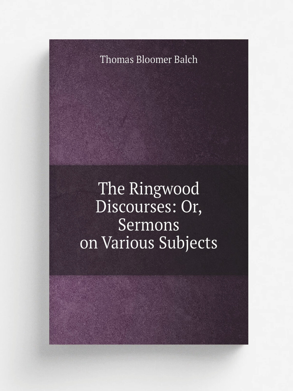 The Ringwood Discourses: Or, Sermons on Various Subjects | Thomas Bloomer Balch | 1850 | M'Kee & Robertson . etc. | Репринт