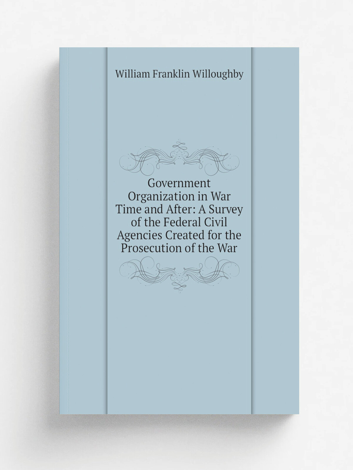Government Organization in War Time and After: A Survey of the Federal Civil Agencies Created for the Prosecution of the War