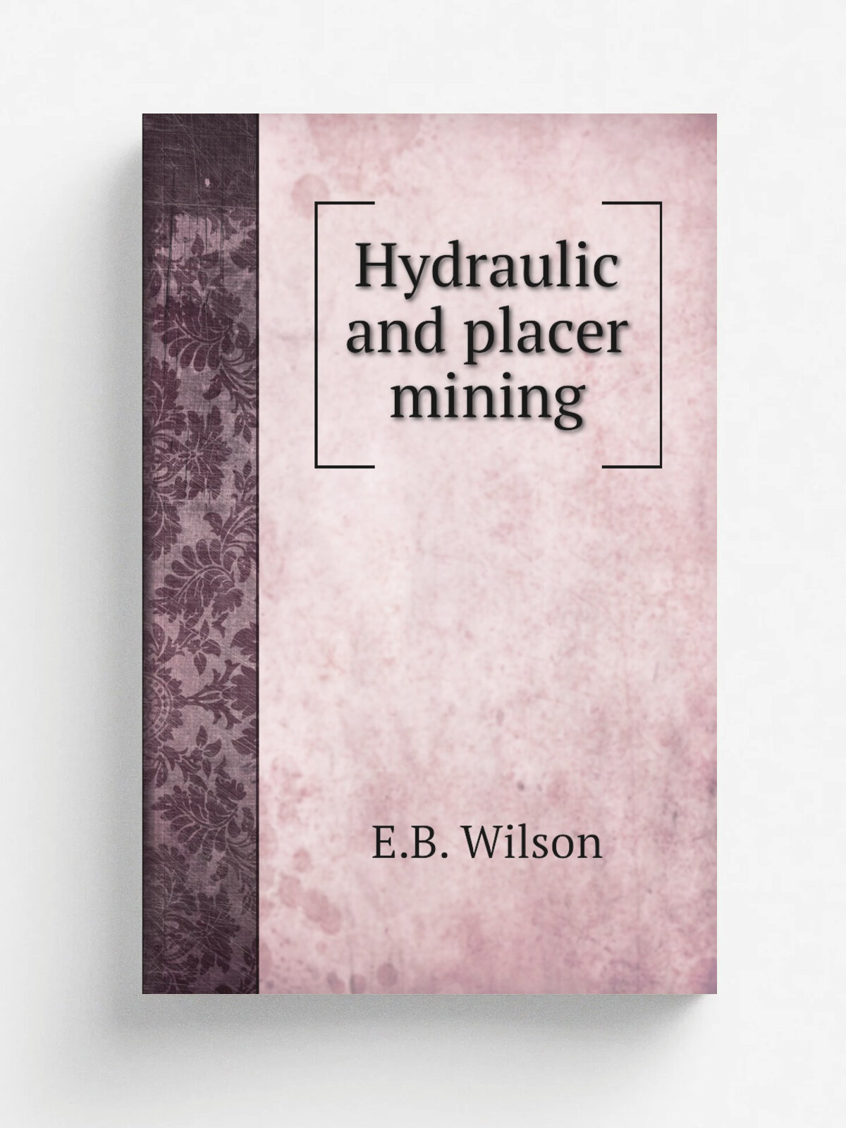 Hydraulic and placer mining | E.B. Wilson | 1898 | New York, J. Wiley & Sons; . etc, etc. | Репринт