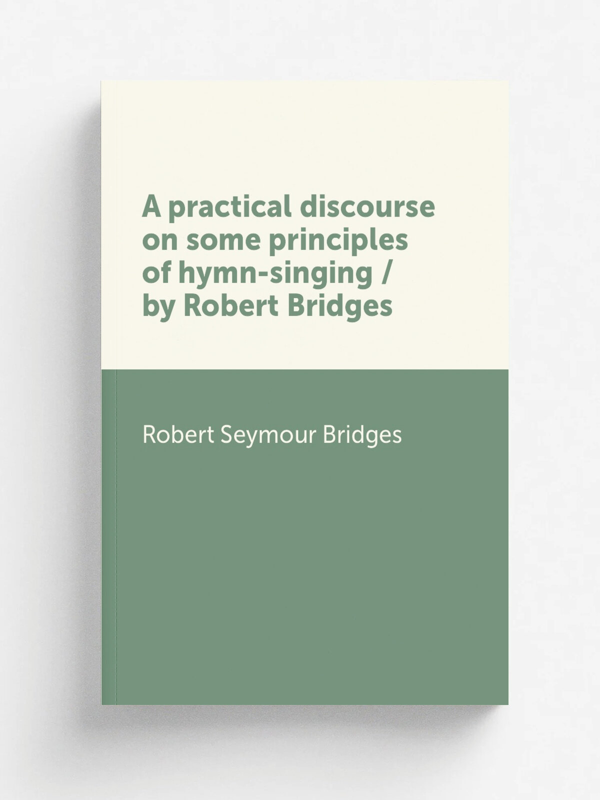 A practical discourse on some principles of hymn-singing / by Robert Bridges | Bridges Robert Seymour | Репринт