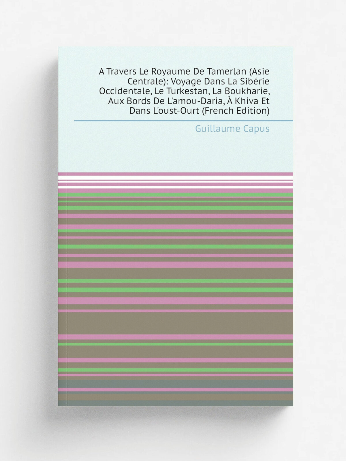 A Travers Le Royaume De Tamerlan (Asie Centrale): Voyage Dans La Sib.rie Occidentale, Le Turkestan, La Boukharie, Aux Bords De L'amou-Daria, . Khiva …