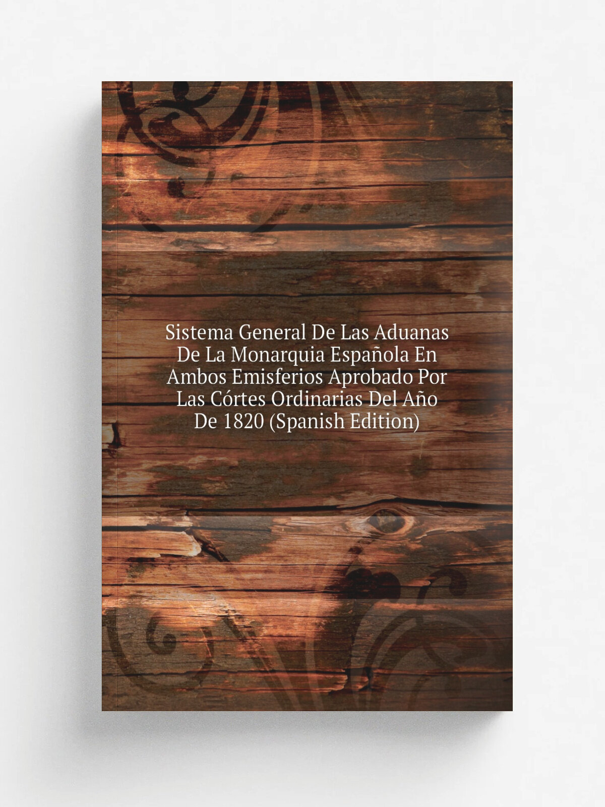 Sistema General De Las Aduanas De La Monarquia Espa.ola En Ambos Emisferios Aprobado Por Las C.rtes Ordinarias Del A.o De 1820 (Spanish Edition) | Не…