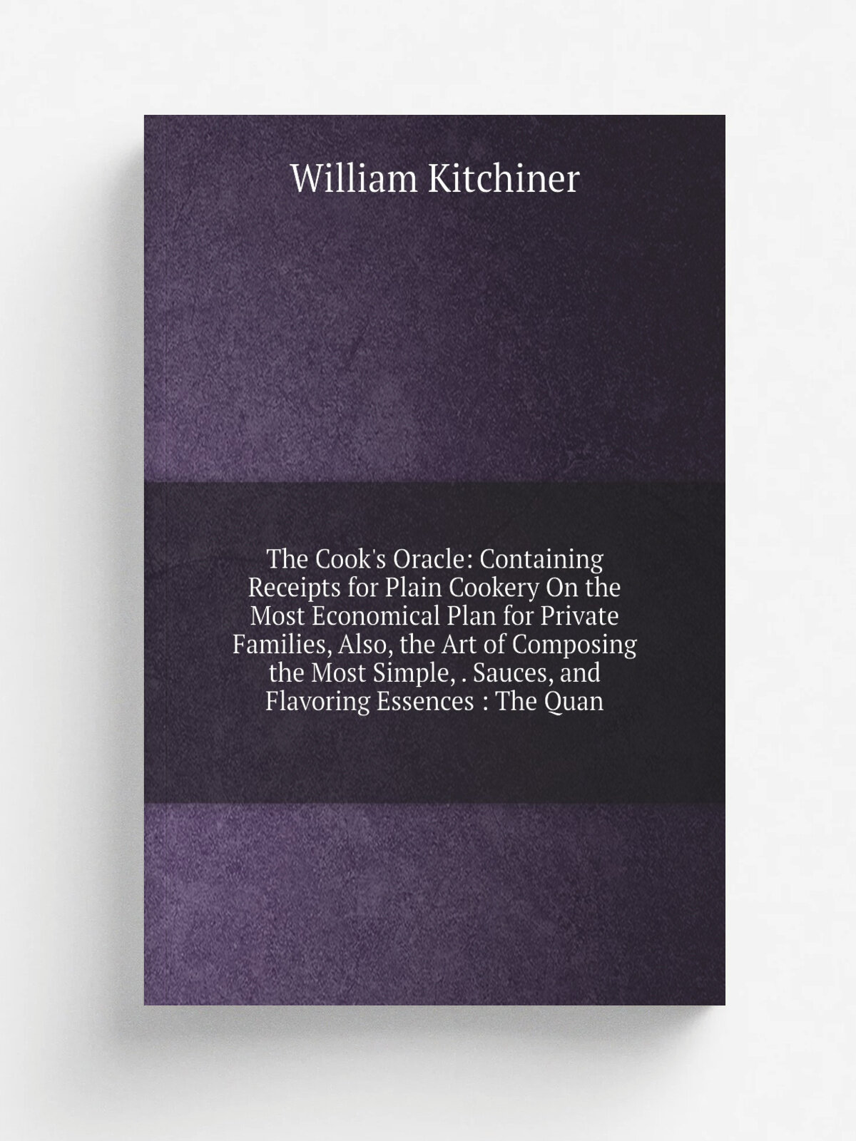 The Cook's Oracle: Containing Receipts for Plain Cookery On the Most Economical Plan for Private Families, Also, the Art of Composing the Most Simple…