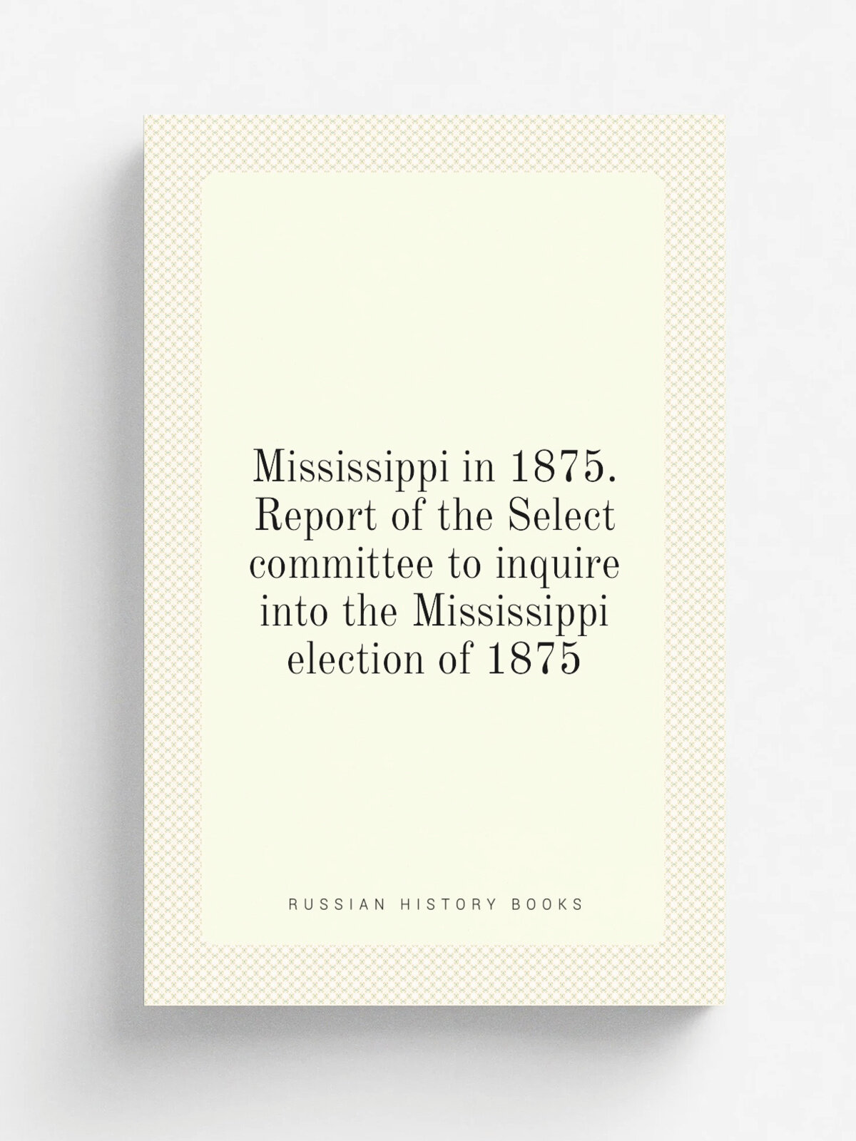 Mississippi in 1875. Report of the Select committee to inquire into the Mississippi election of 1875 | 1876 | Washington, Govt. print. off. | Репринт