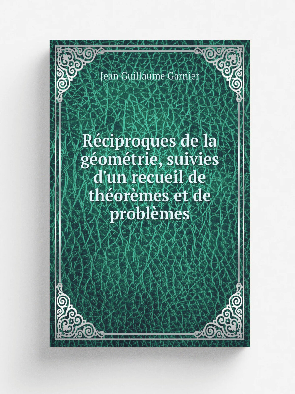 R.ciproques de la g.om.trie, suivies d'un recueil de th.or.mes et de probl.mes | Jean Guillaume Garnier | 1810 | Репринт