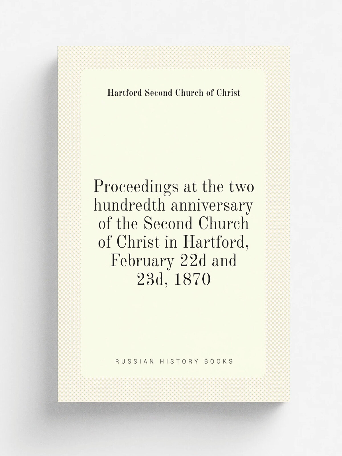 Proceedings at the two hundredth anniversary of the Second Church of Christ in Hartford, February 22d and 23d, 1870 | Hartford Second Church of Chris…