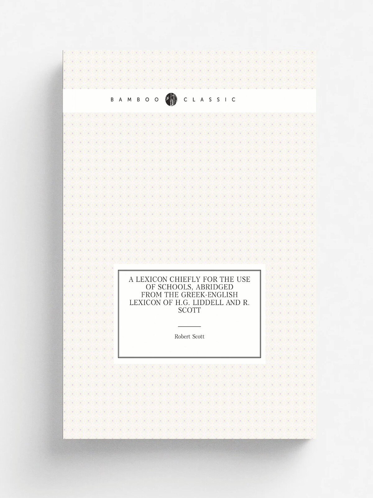 A Lexicon Chiefly for the Use of Schools, Abridged from the Greek-English Lexicon of H.G. Liddell and R. Scott