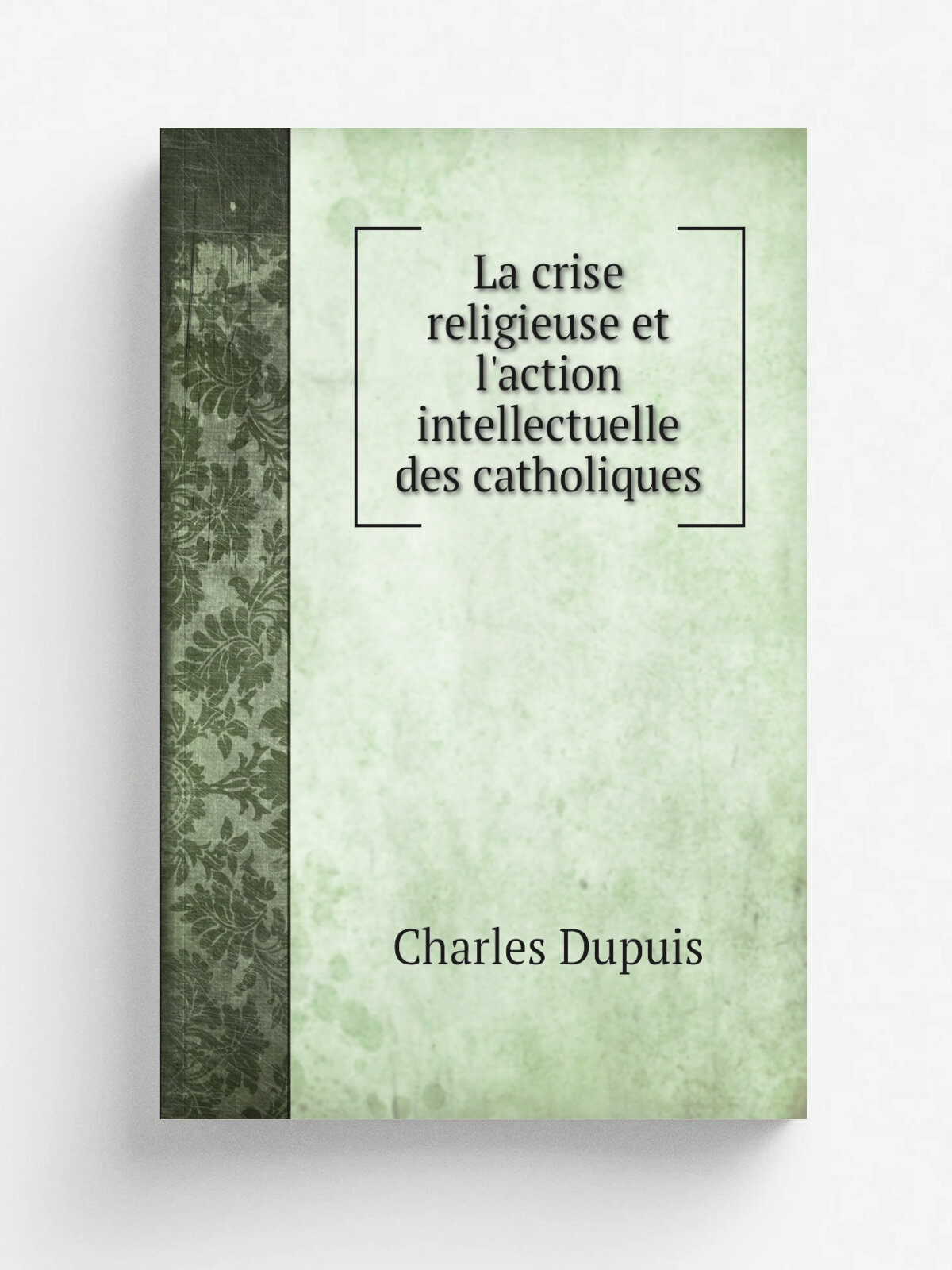 La crise religieuse et l'action intellectuelle des catholiques | Charles Dupuis | 1907 | Paris : Librairie Bloud | Репринт