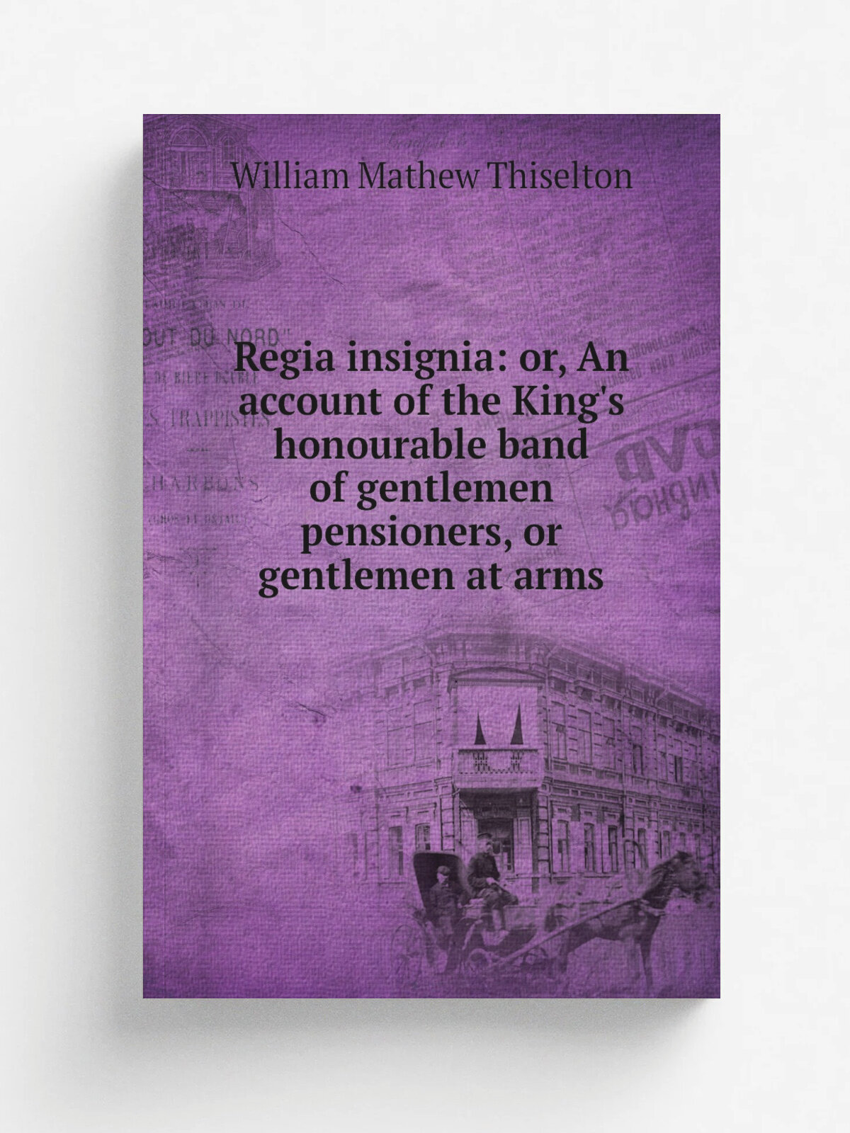 Regia insignia: or, An account of the King's honourable band of gentlemen pensioners, or gentlemen at arms
