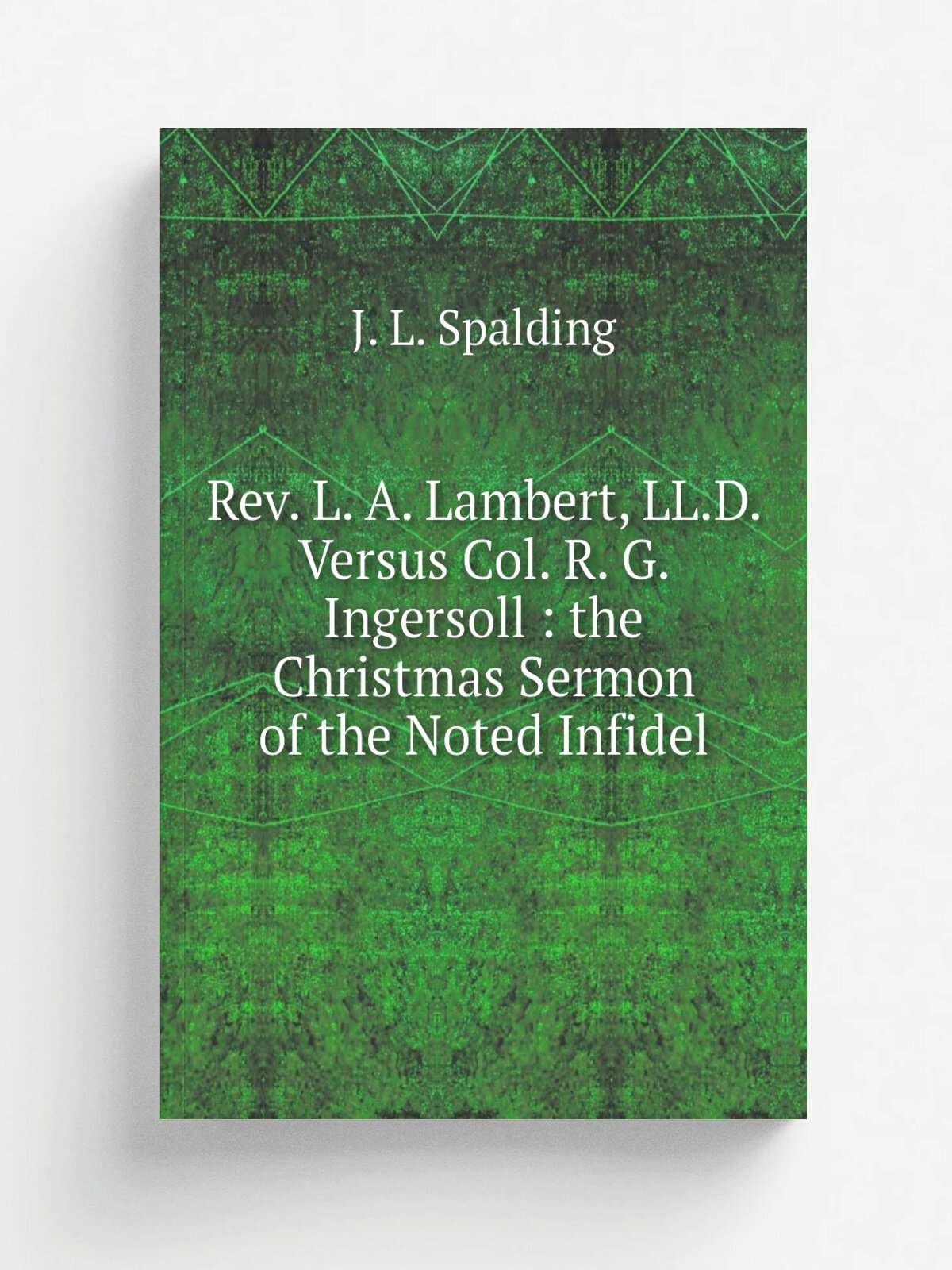 "Rev. L. A. Lambert, Ll.D. Versus Col. R. G. Ingersoll : the Christmas Sermon of the Noted Infidel" | J. L. Spalding | Репринт