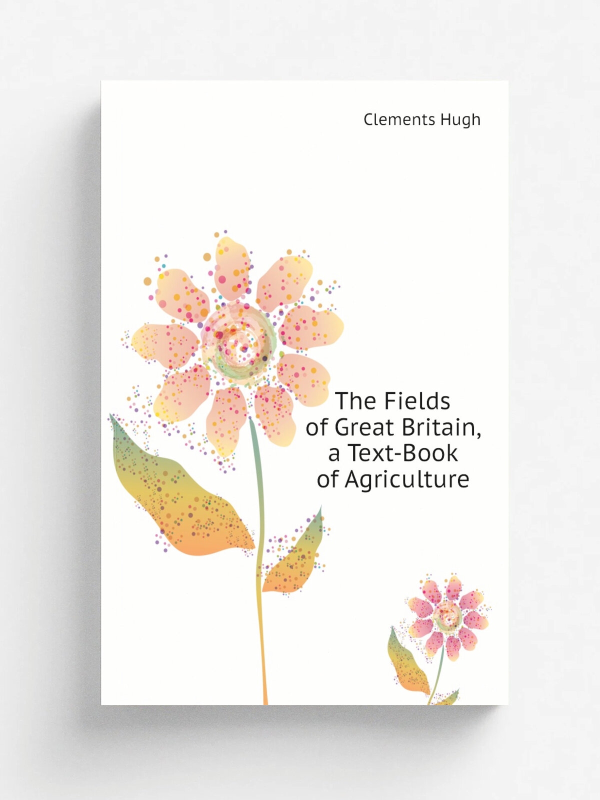 The Fields of Great Britain, a Text-Book of Agriculture | Clements Hugh | Репринт
