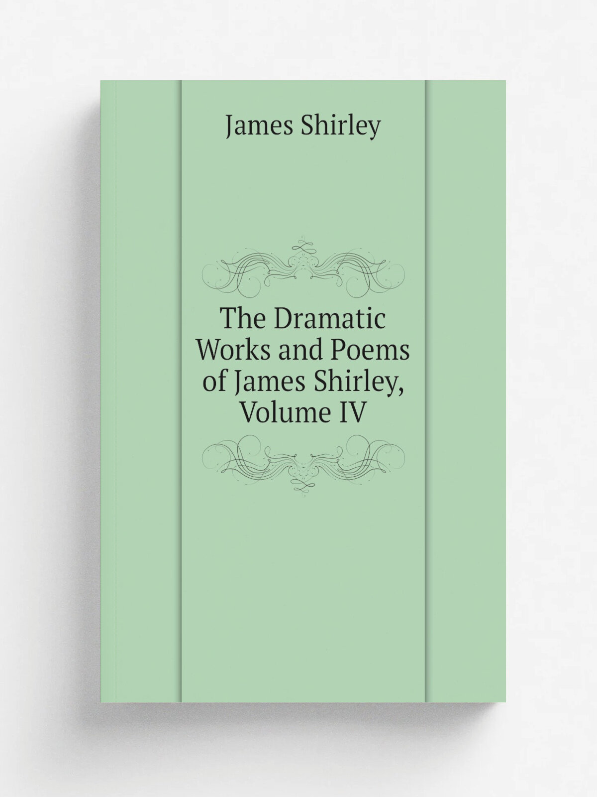 The Dramatic Works and Poems of James Shirley, Volume Iv | James Shirley | Репринт