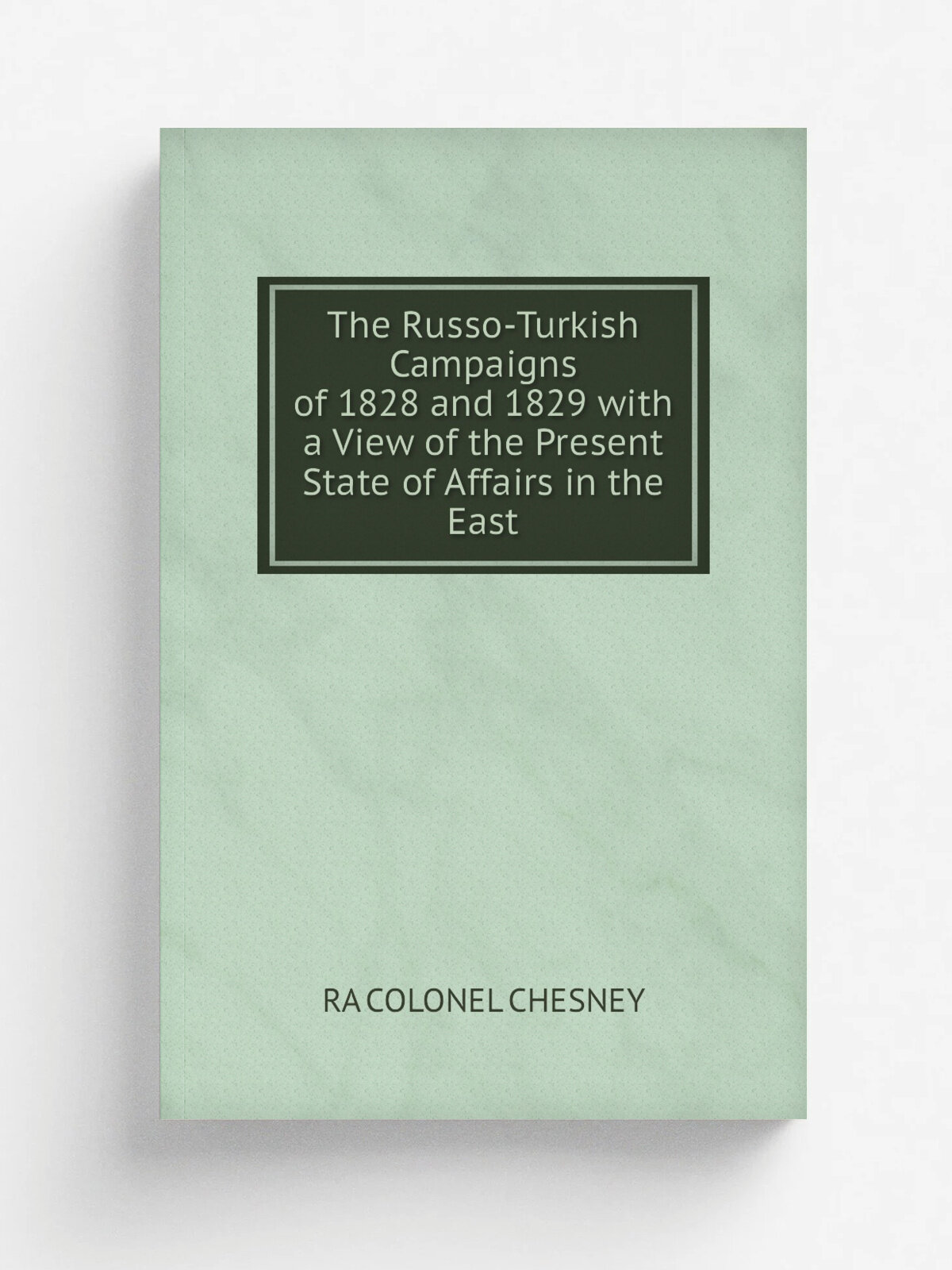 The Russo-Turkish Campaigns of 1828 and 1829 with a View of the Present State of Affairs in the East