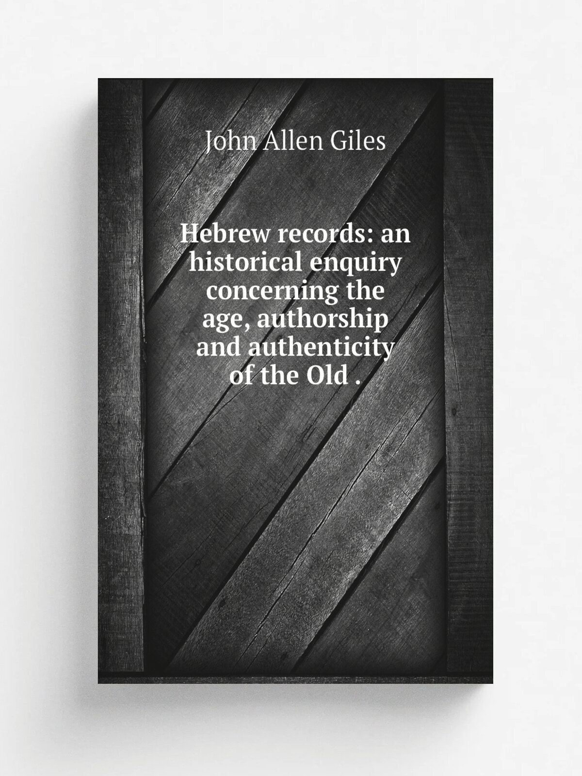 Hebrew records: an historical enquiry concerning the age, authorship and authenticity of the Old . | John Allen Giles | 1850 | John Chapman | Репринт