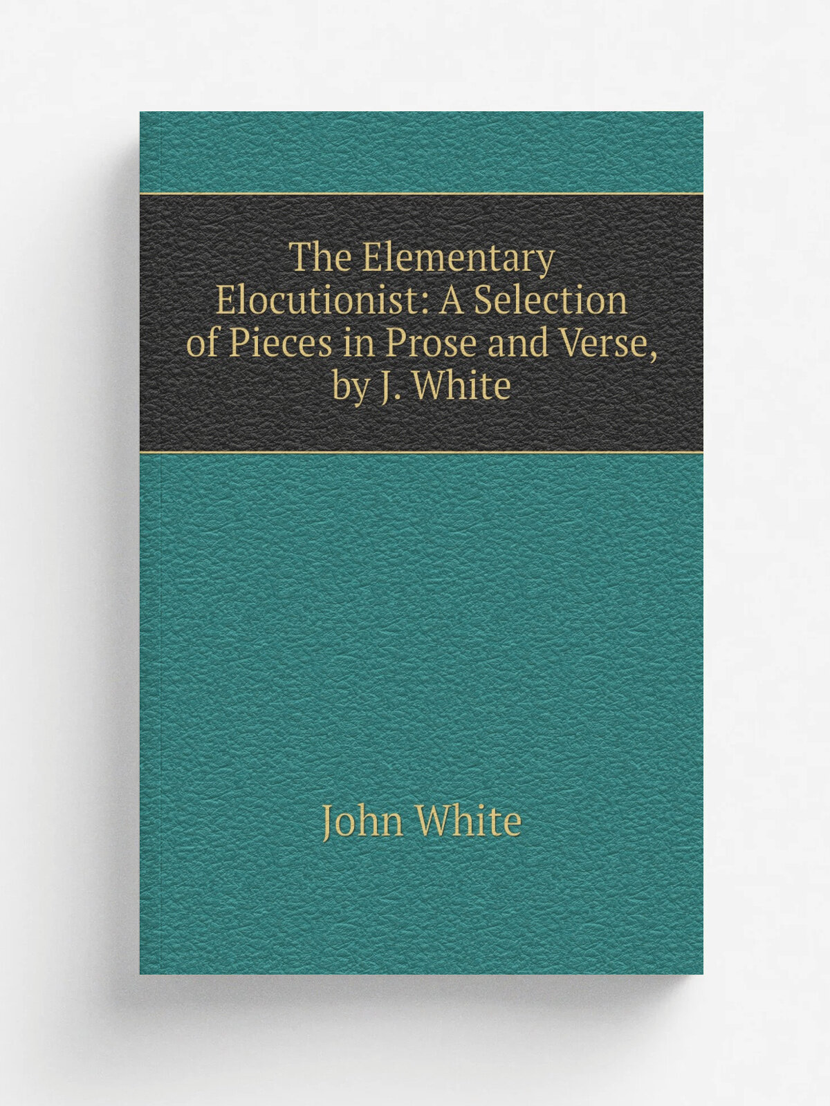 The Elementary Elocutionist: A Selection of Pieces in Prose and Verse, by J. White | John White | Репринт