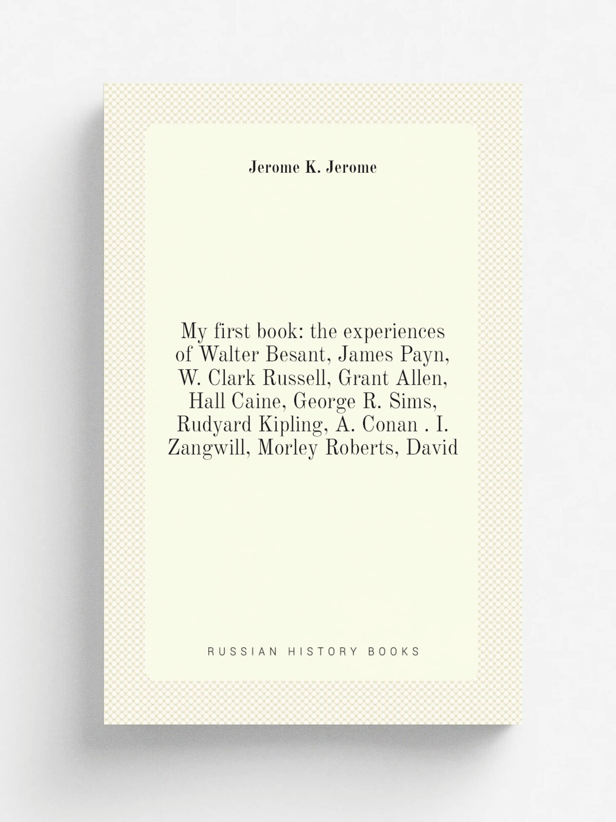 "My first book: the experiences of Walter Besant, James Payn, W. Clark Russell, Grant Allen, Hall Caine, George R. Sims, Rudyard Kipling, A. Conan . …