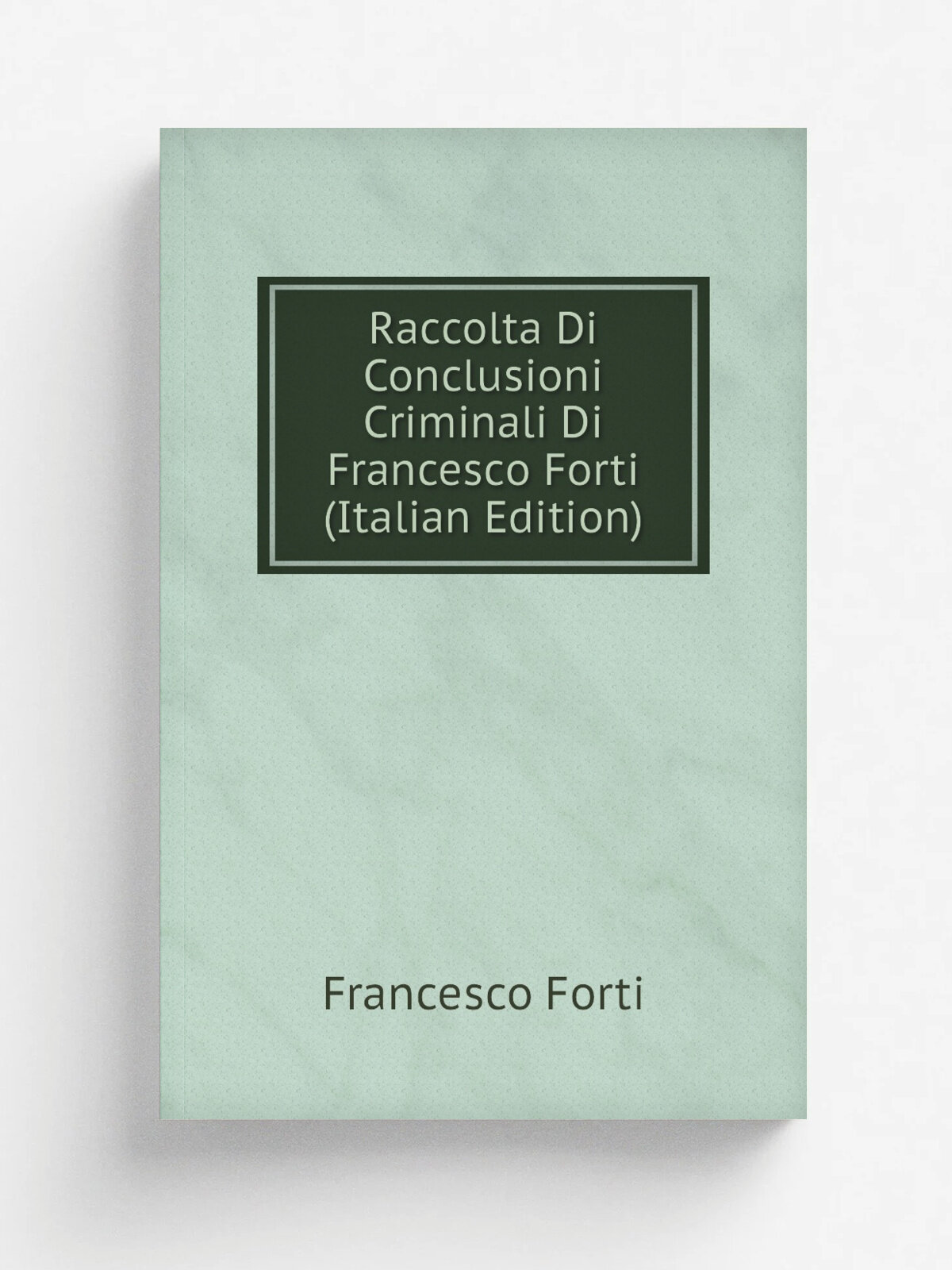 Raccolta Di Conclusioni Criminali Di Francesco Forti (Italian Edition) | Francesco Forti | Репринт