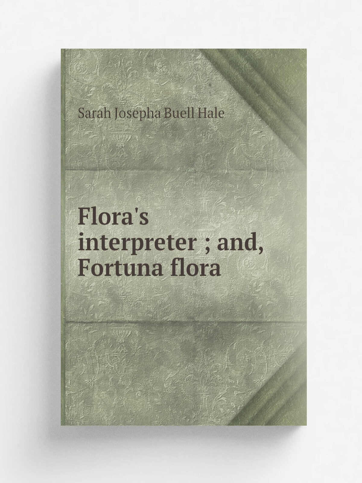 Flora's interpreter ; and, Fortuna flora | Sarah Josepha Buell Hale | 1851 | Benjamin B. Mussey Co. | Репринт