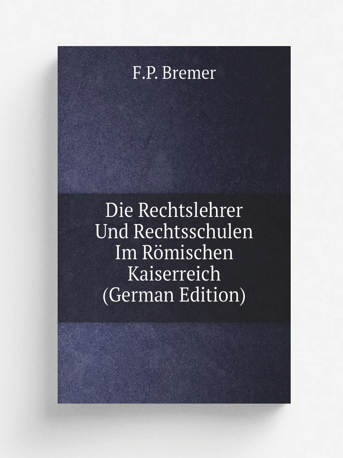 Die Rechtslehrer Und Rechtsschulen Im R.mischen Kaiserreich (German Edition) | F.P. Bremer | Репринт