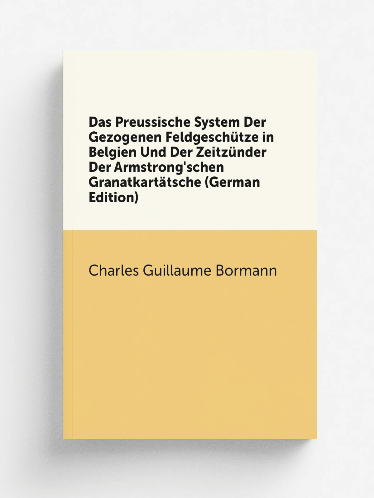 Das Preussische System Der Gezogenen Feldgesch.tze in Belgien Und Der Zeitz.nder Der Armstrong'schen Granatkart.tsche (German Edition) | Charles Guil…