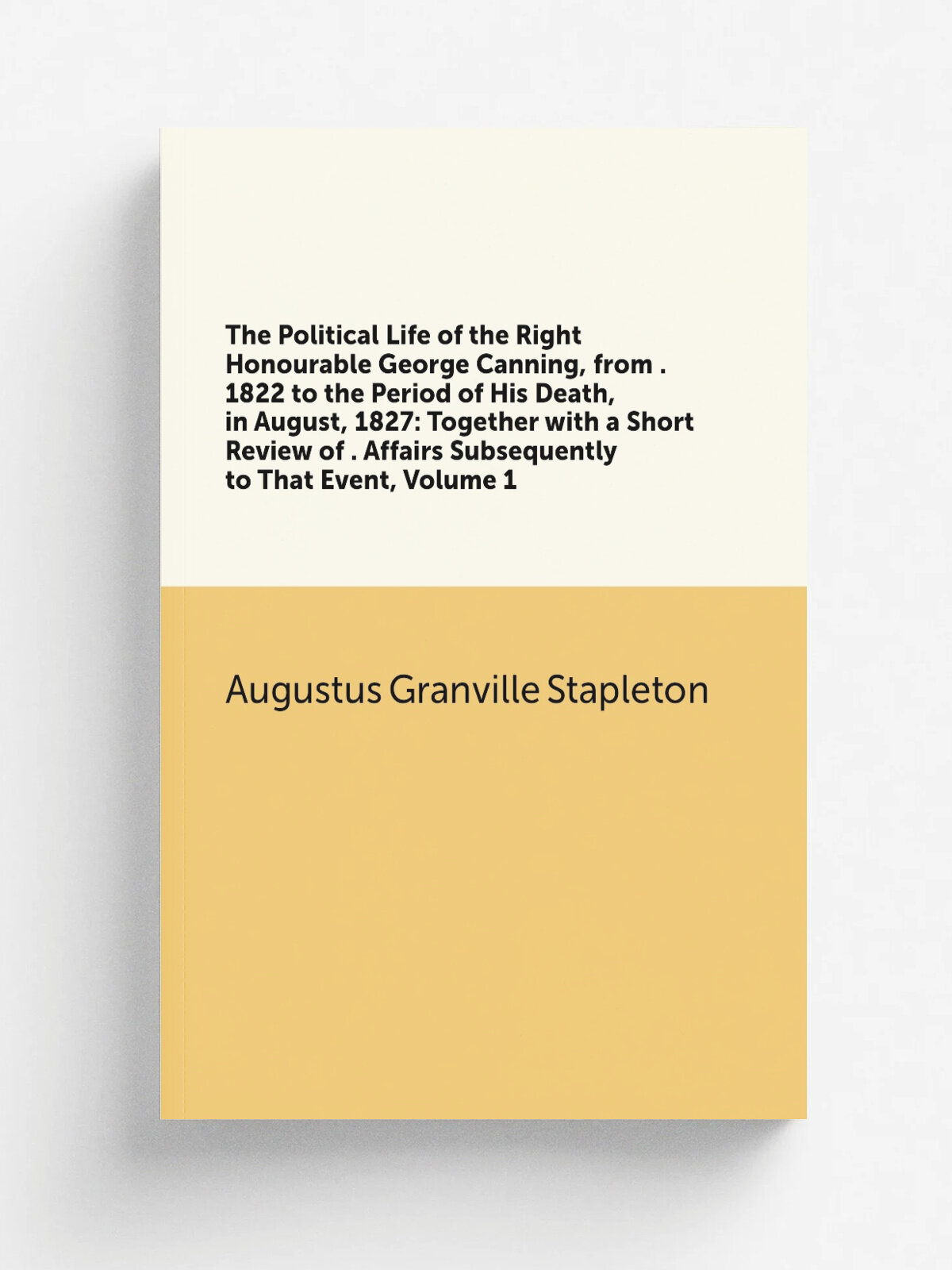The Political Life of the Right Honourable George Canning, from . 1822 to the Period of His Death, in August, 1827: Together with a Short Review of …