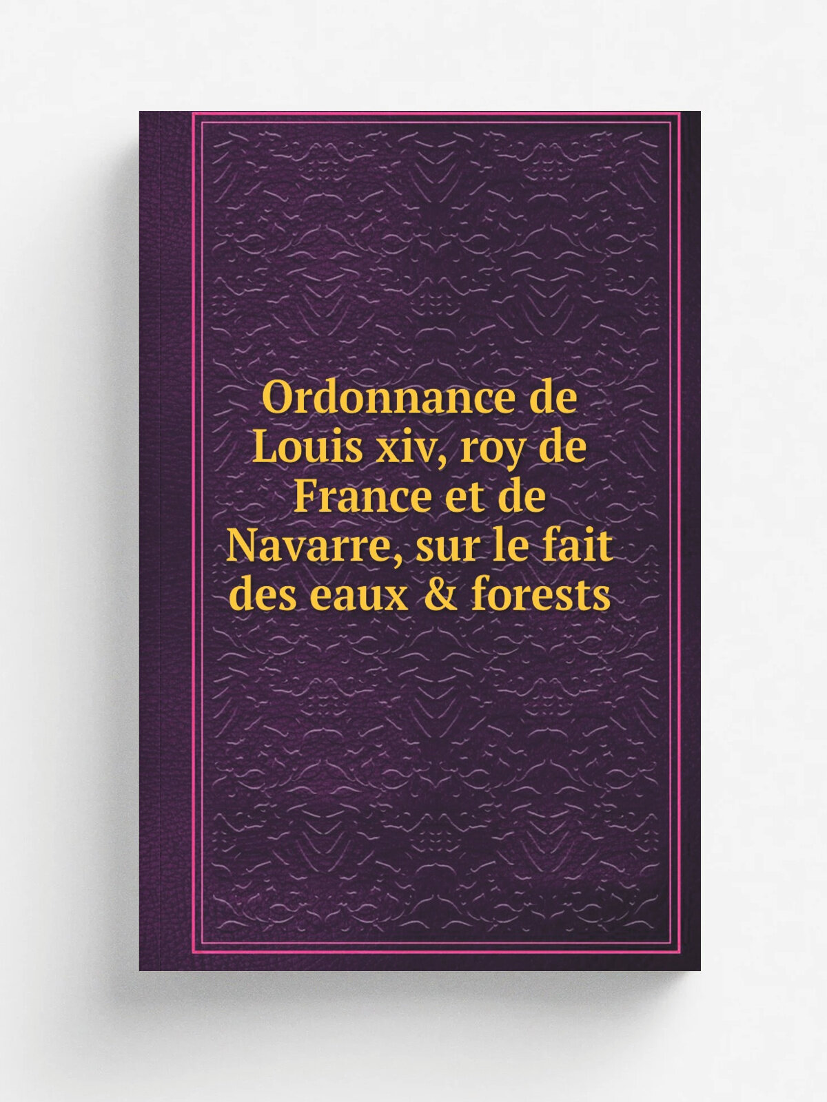 Ordonnance de Louis xiv, roy de France et de Navarre, sur le fait des eaux & forests | 1669 | A Paris : Chez P. Le Petit | Репринт