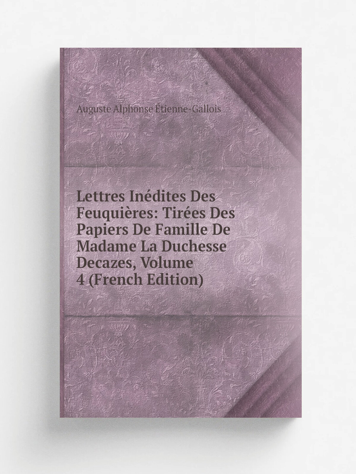 Lettres In.dites Des Feuqui.res: Tir.es Des Papiers De Famille De Madame La Duchesse Decazes, Volume 4 (French Edition) | Auguste Alphonse . tienne-Ga…