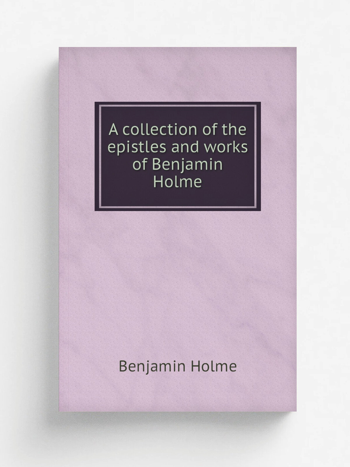 A collection of the epistles and works of Benjamin Holme | Benjamin Holme | 1754 | London : L. Hinde | Репринт