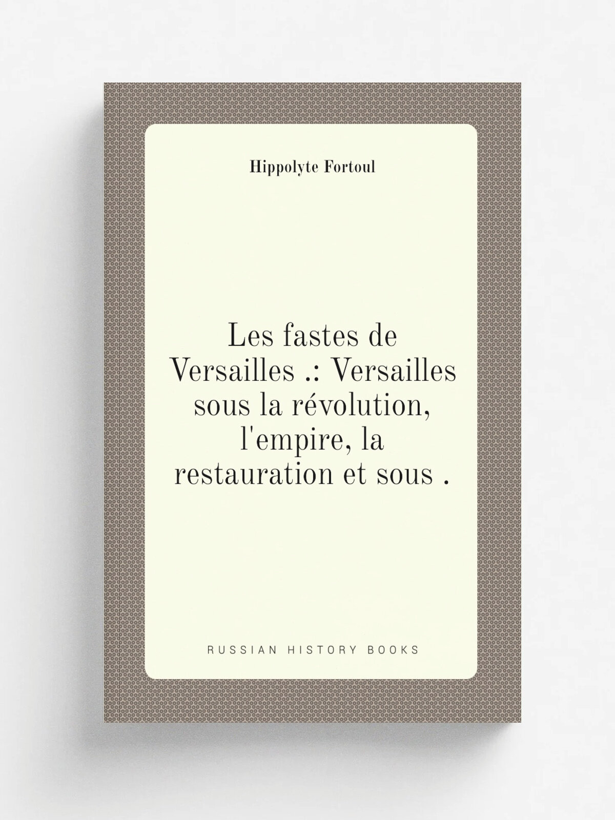 Les fastes de Versailles : Versailles sous la r.volution, l'empire, la restauration et sous . | Hippolyte Fortoul | 1852 | P.-H. Krabbe | Репринт
