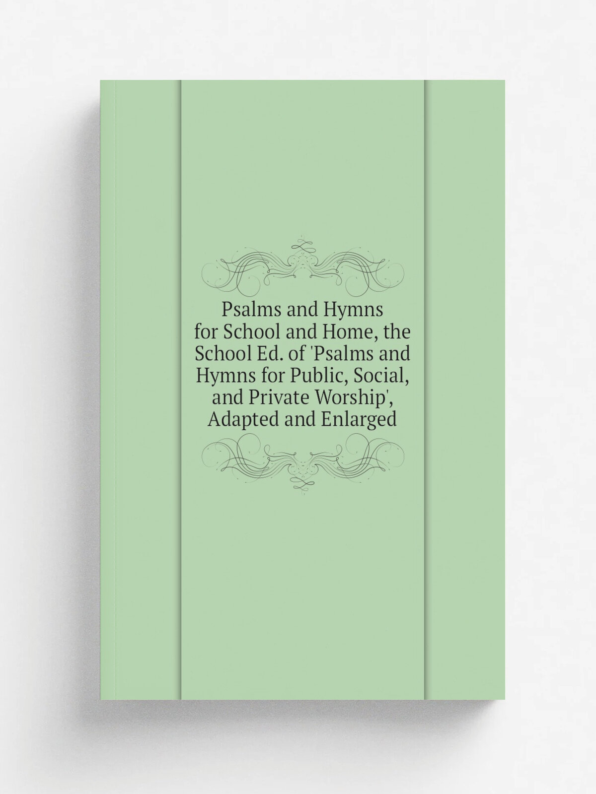 Psalms and Hymns for School and Home, the School Ed. of 'Psalms and Hymns for Public, Social, and Private Worship', Adapted and Enlarged