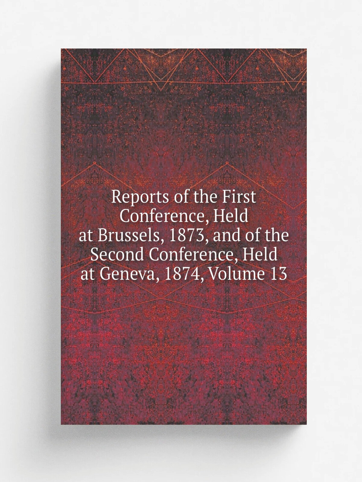 Reports of the First Conference, Held at Brussels, 1873, and of the Second Conference, Held at Geneva, 1874, Volume 13 | Репринт