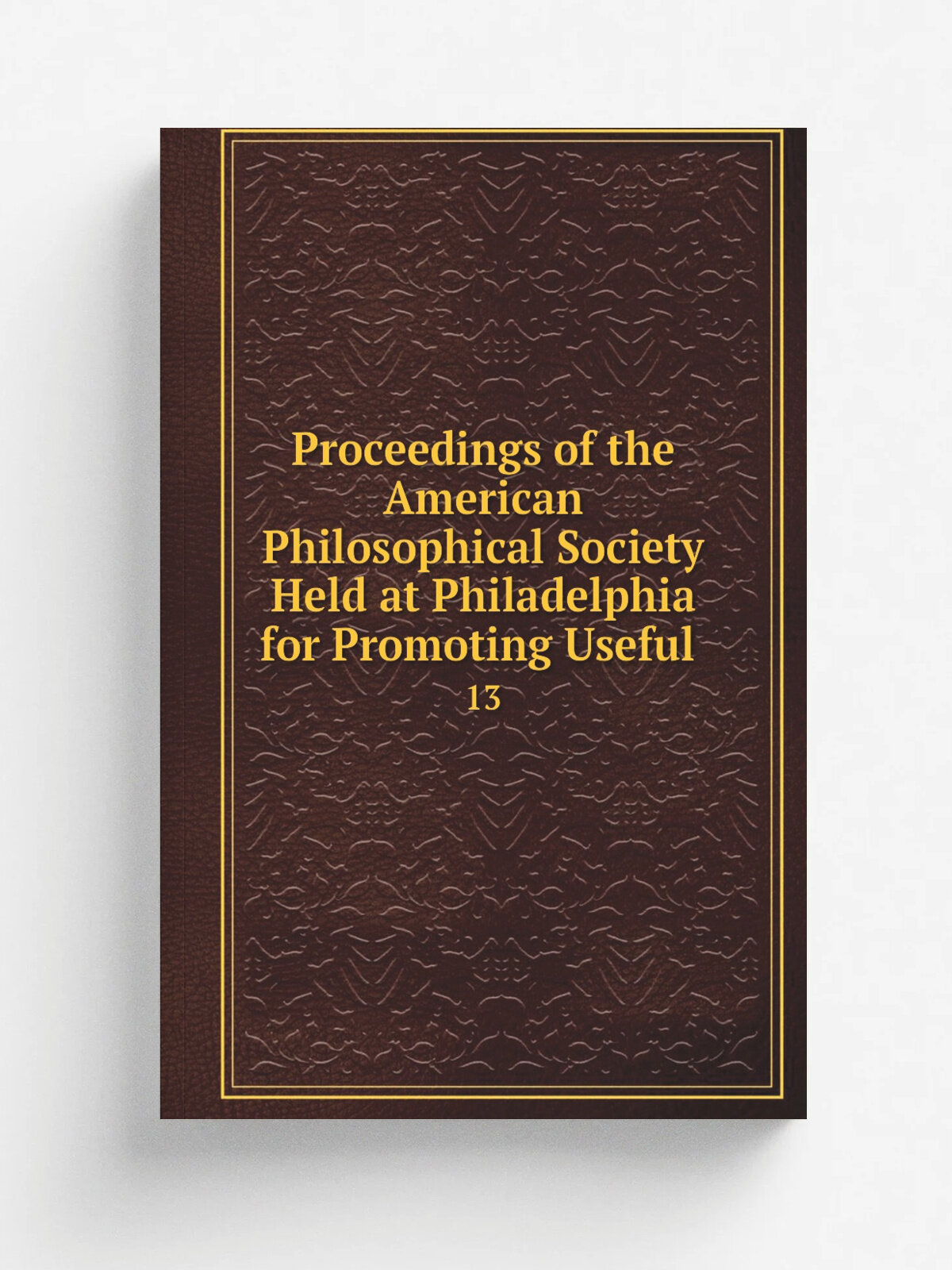 Proceedings of the American Philosophical Society Held at Philadelphia for Promoting Useful . 13 | 1873 | The Society | Репринт