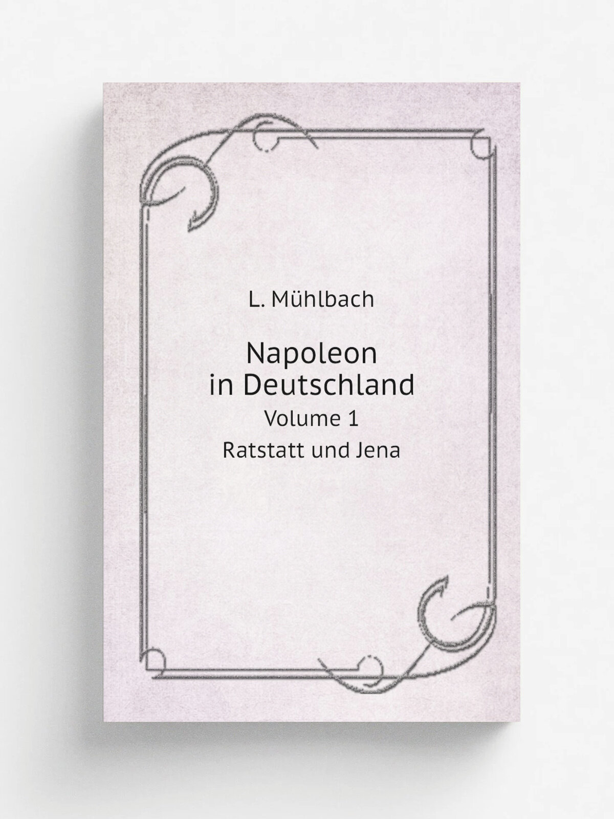 Napoleon in Deutschland. Volume 1. Ratstatt und Jena | L. M.hlbach | 1861 | Drud und Berlag bon Dtte Jante | Репринт