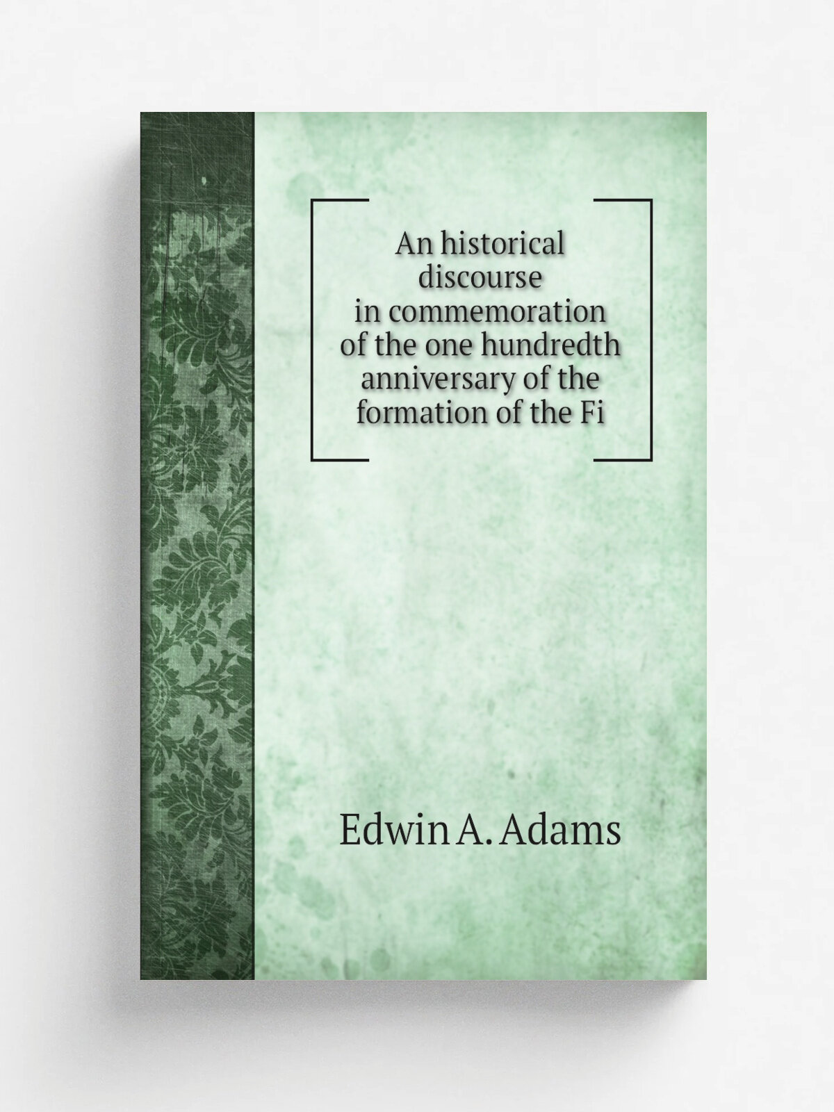 An historical discourse in commemoration of the one hundredth anniversary of the formation of the Fi | Edwin A. Adams | Репринт
