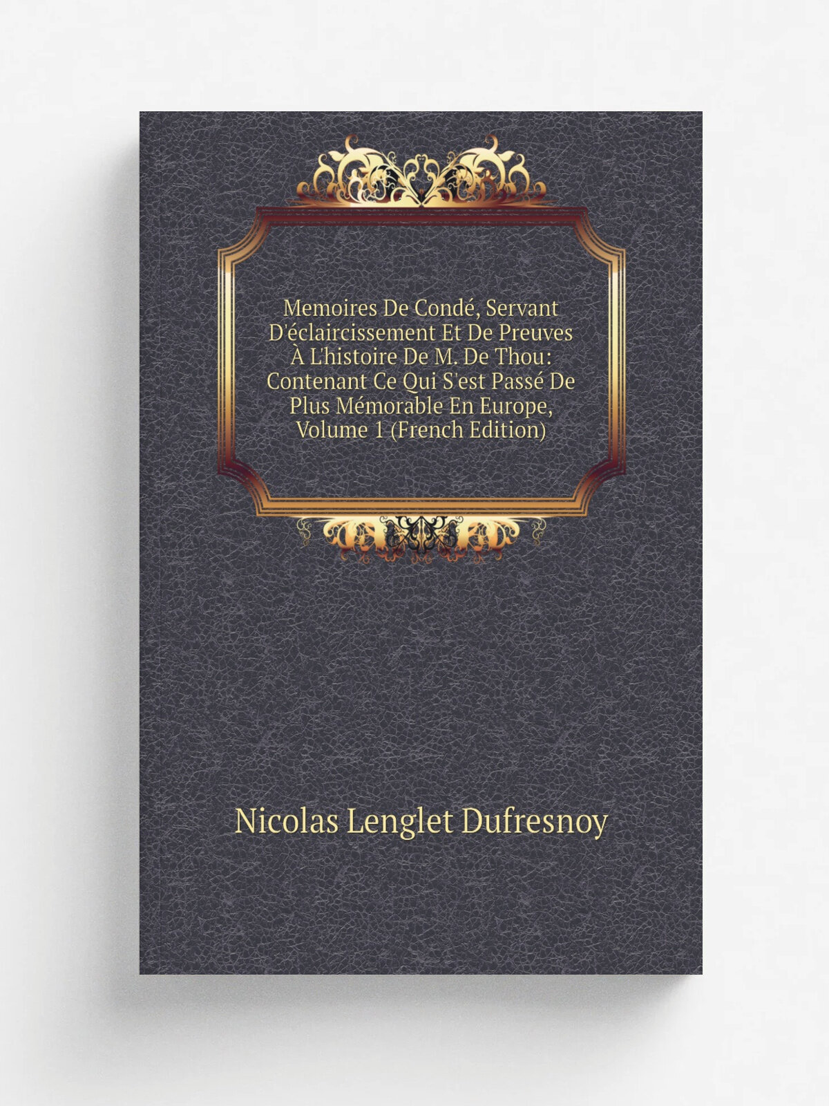 Memoires De Cond, Servant D'. claircissement Et De Preuves . L'histoire De M. De Thou: Contenant Ce Qui S'est Pass. De Plus M.morable En Europe, Volu…