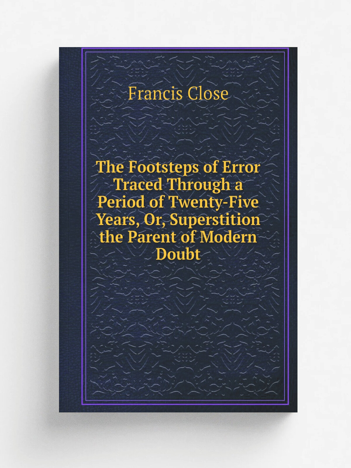 The Footsteps of Error Traced Through a Period of Twenty-Five Years, Or, Superstition the Parent of Modern Doubt