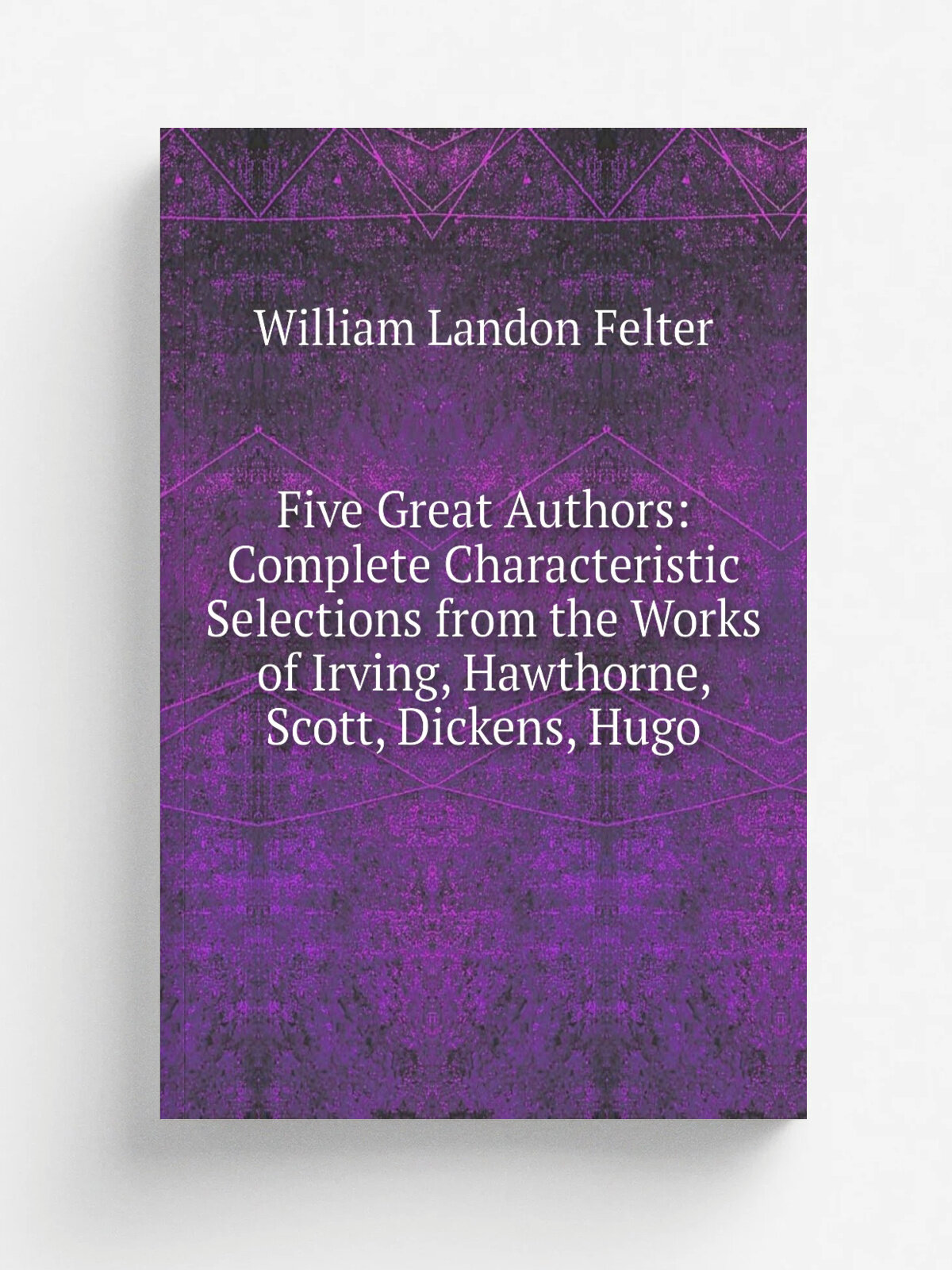 Five Great Authors: Complete Characteristic Selections from the Works of Irving, Hawthorne, Scott, Dickens, Hugo