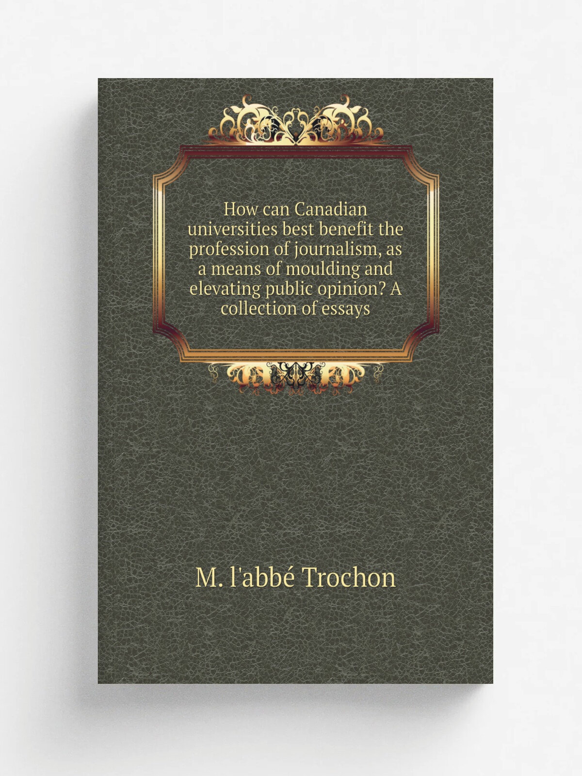 How can Canadian universities best benefit the profession of journalism, as a means of moulding and elevating public opinion? A collection of essays …
