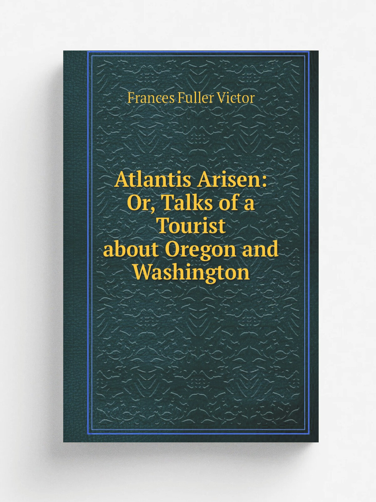 Atlantis Arisen: Or, Talks of a Tourist about Oregon and Washington