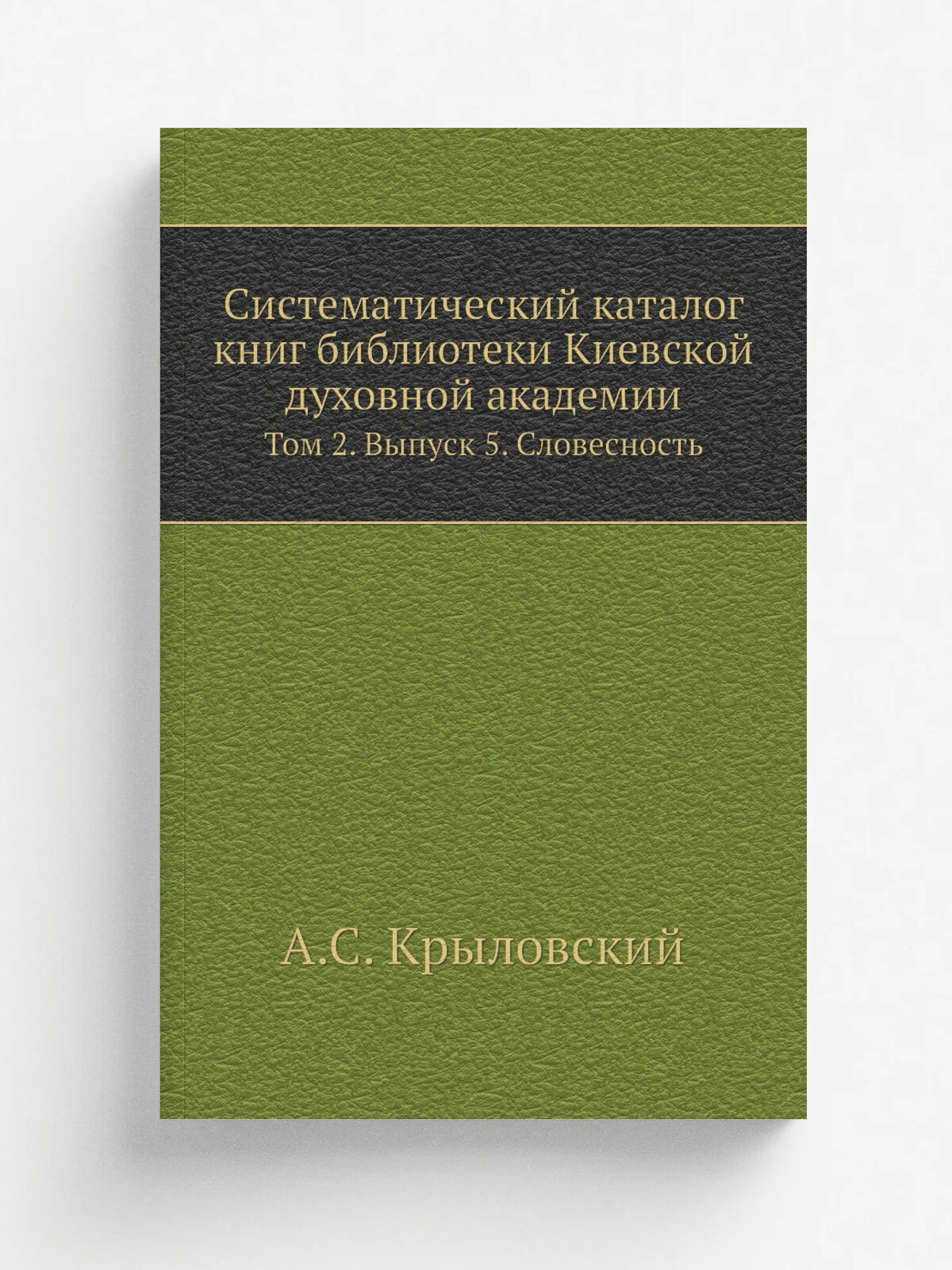 Систематический каталог книг библиотеки Киевской духовной академии. Том 2. Выпуск 5. Словесность | А. С. Крыловский | 1901 | Репринт